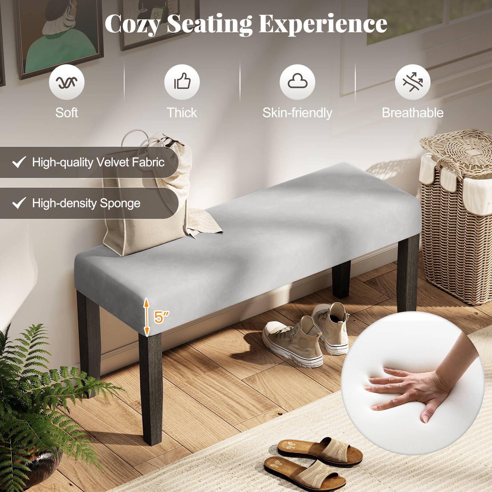 Cozy Seating Experience

- Soft
- Thick
- Skin-friendly
- Breathable

- High-quality Velvet Fabric
- High-density Sponge

5"