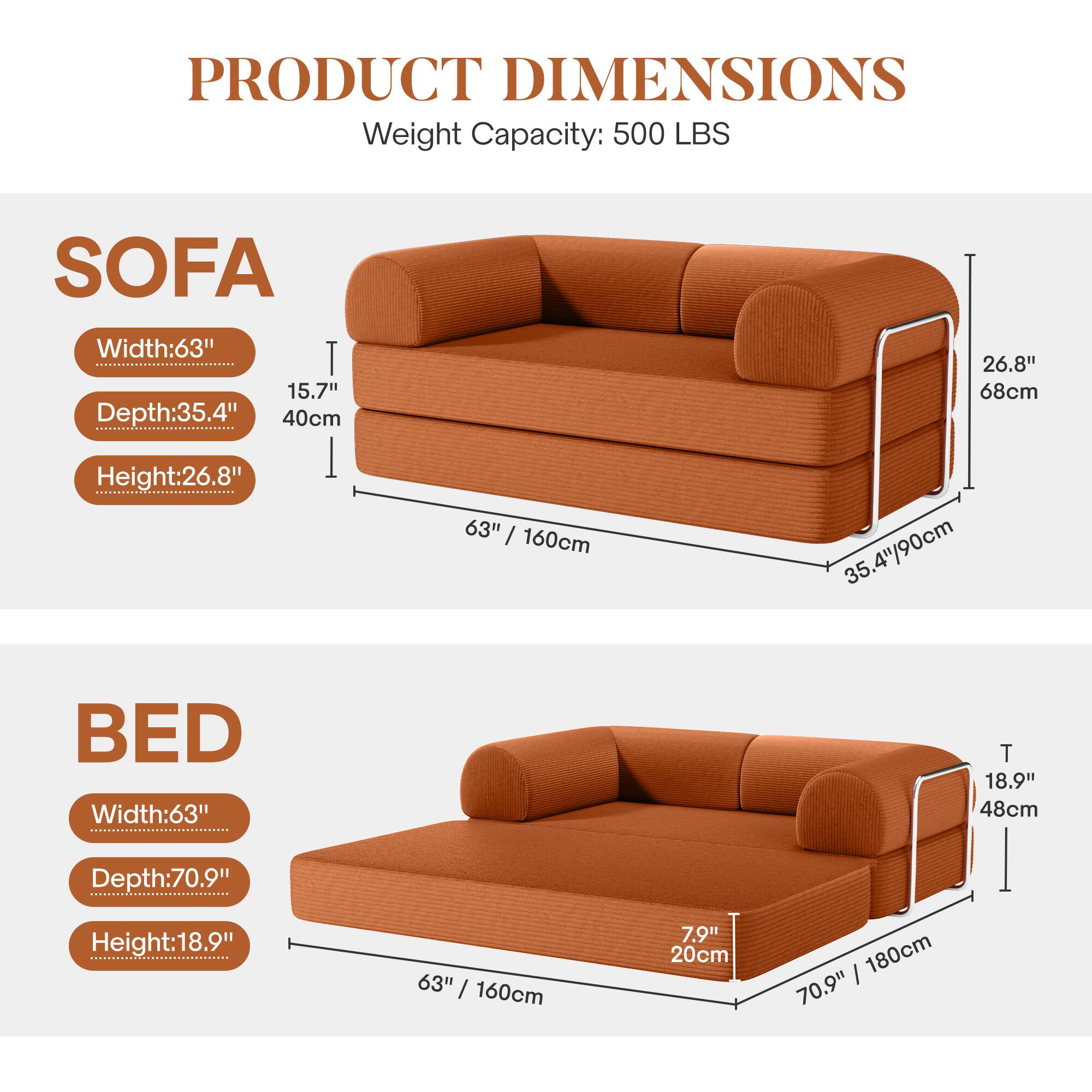 **PRODUCT DIMENSIONS**

**Weight Capacity:** 500 LBS

**SOFA**
- **Width:** 63" (160cm)
- **Depth:** 35.4" (90cm)
- **Height:** 26.8" (68cm)

**BED**
- **Width:** 63" (160cm)
- **Depth:** 70.9" (180cm)
- **Height:** 18.9" (48cm)