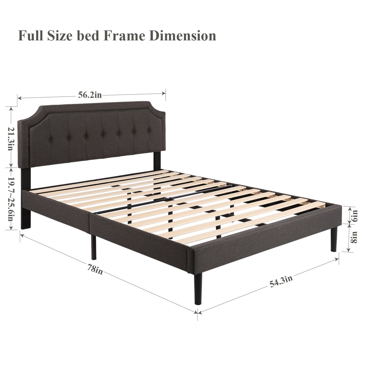 Full Size bed Frame Dimension

- Width: 56.2in
- Height: 21.3in
- Depth: 19.7~25.6in
- Height from floor: 6in
- Side rail height: 8in
- Length: 78in
- Width from side rail: 54.3in