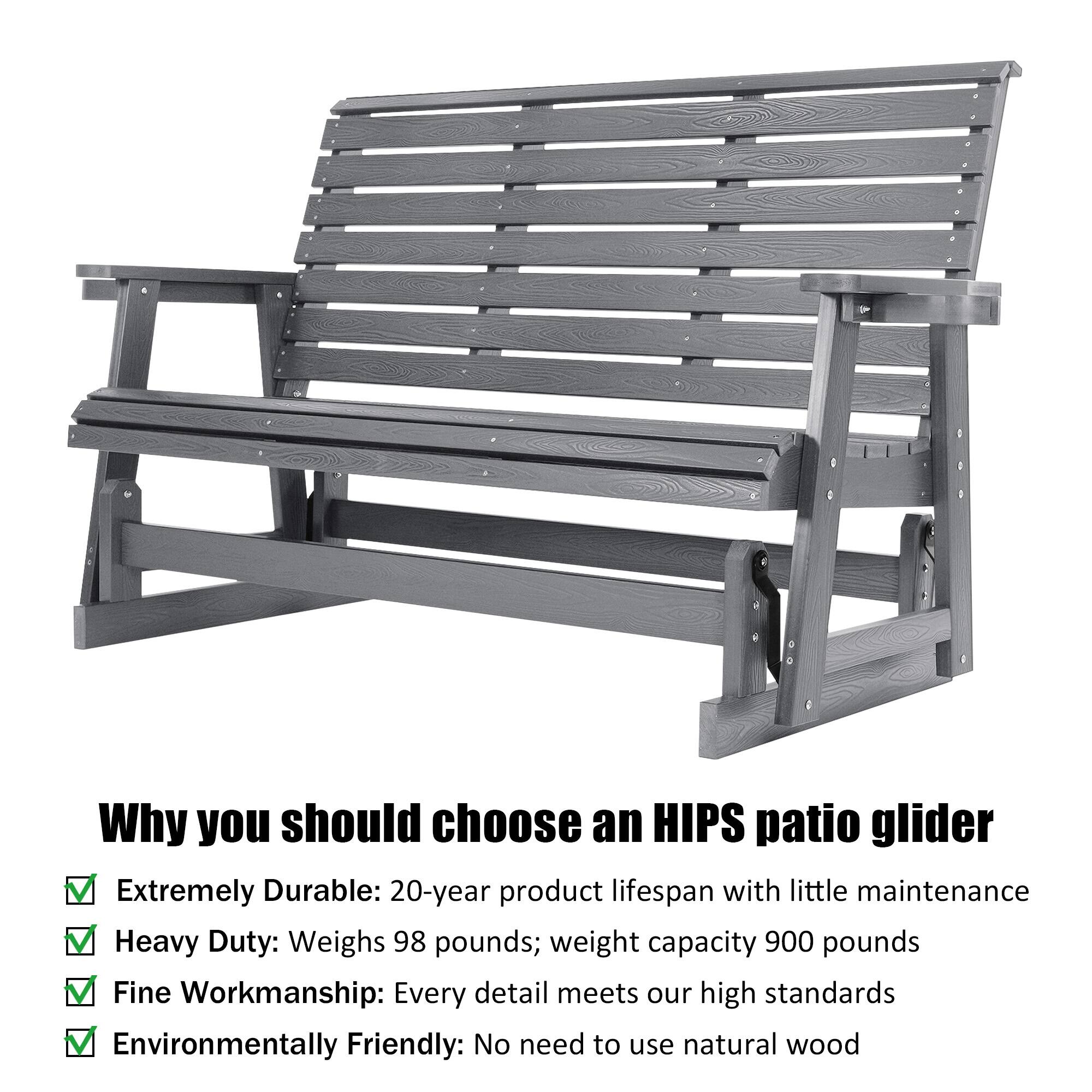 Why you should choose an HIPS patio glider

- Extremely Durable: 20-year product lifespan with little maintenance
- Heavy Duty: Weighs 98 pounds; weight capacity 900 pounds
- Fine Workmanship: Every detail meets our high standards
- Environmentally Friendly: No need to use natural wood