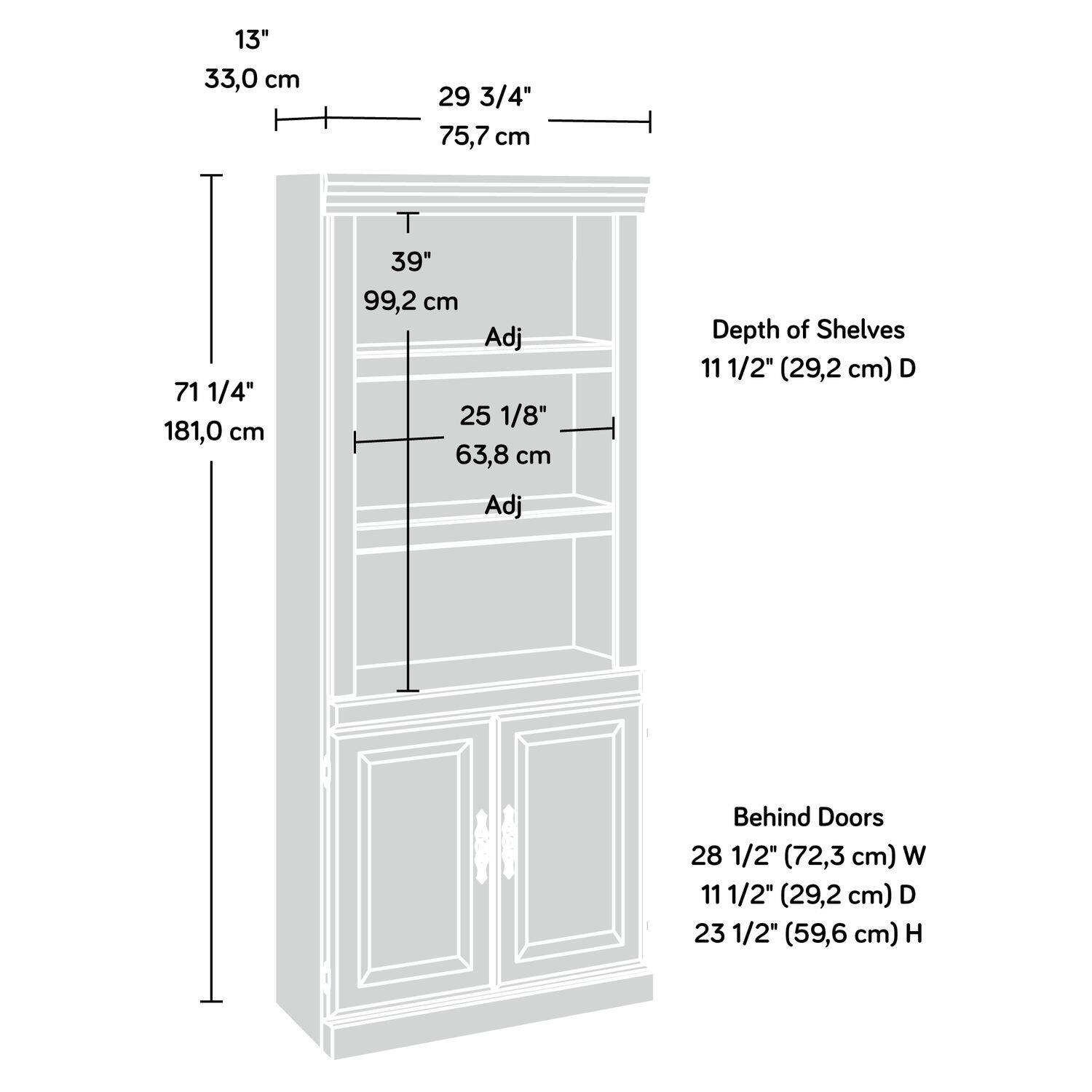 13" 33,0 cm  
29 3/4" 75,7 cm  
71 1/4" 181,0 cm  
T 39" 99,2 cm  
Adj 25 1/8" 63,8 cm  
Depth of Shelves 11 1/2" (29,2 cm) D  
Behind Doors 28 1/2" (72,3 cm) W  
11 1/2" (29,2 cm) D  
23 1/2" (59,6 cm) H