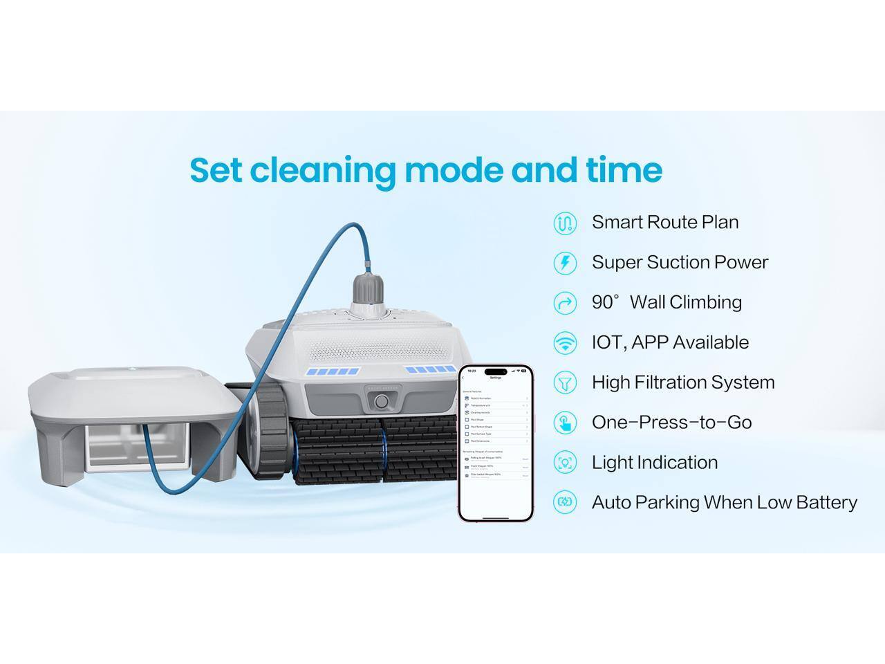 Set cleaning mode and time  
Smart Route Plan  
Super Suction Power  
90° Wall Climbing  
IOT, APP Available  
High Filtration System  
One-Press-to-Go  
Light Indication  
Auto Parking When Low Battery