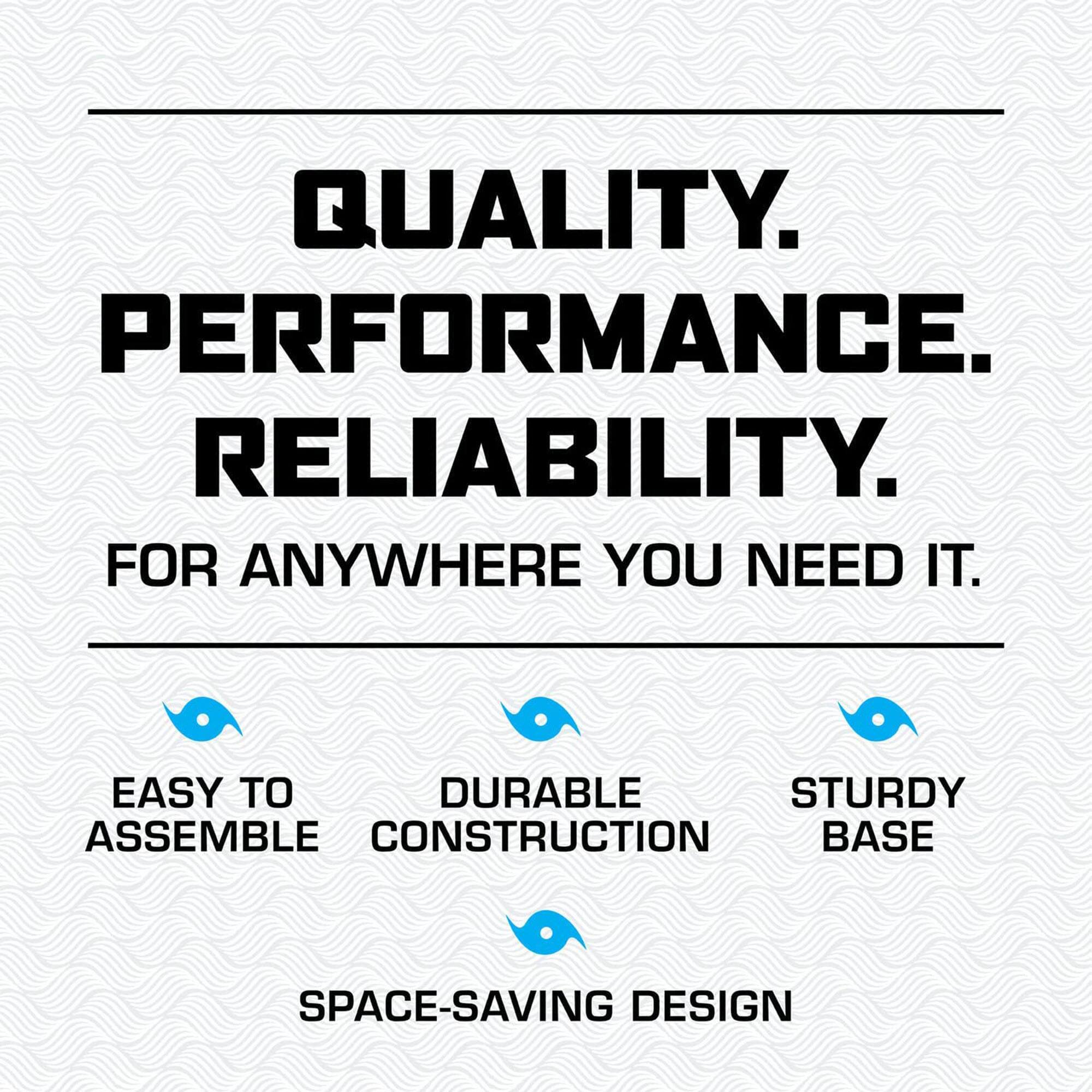 QUALITY. PERFORMANCE. RELIABILITY.  
FOR ANYWHERE YOU NEED IT.  

- EASY TO ASSEMBLE  
- DURABLE CONSTRUCTION  
- STURDY BASE  
- SPACE-SAVING DESIGN