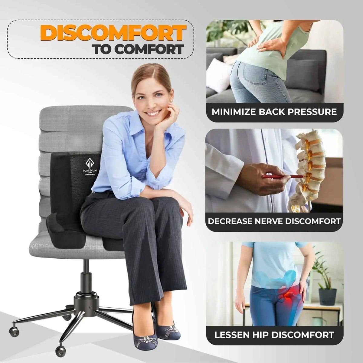 DISCOMFORT TO COMFORT  
MINIMIZE BACK PRESSURE  
DECREASE NERVE DISCOMFORT  
LESSEN HIP DISCOMFORT
