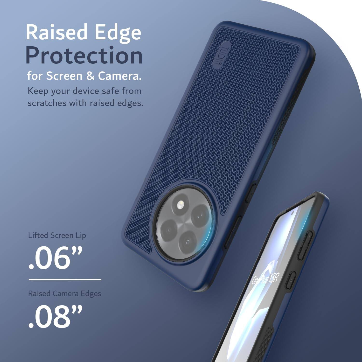 Raised Edge Protection for Screen & Camera.  
Keep your device safe from scratches with raised edges.

Lifted Screen Lip  
.06”

Raised Camera Edges  
.08”