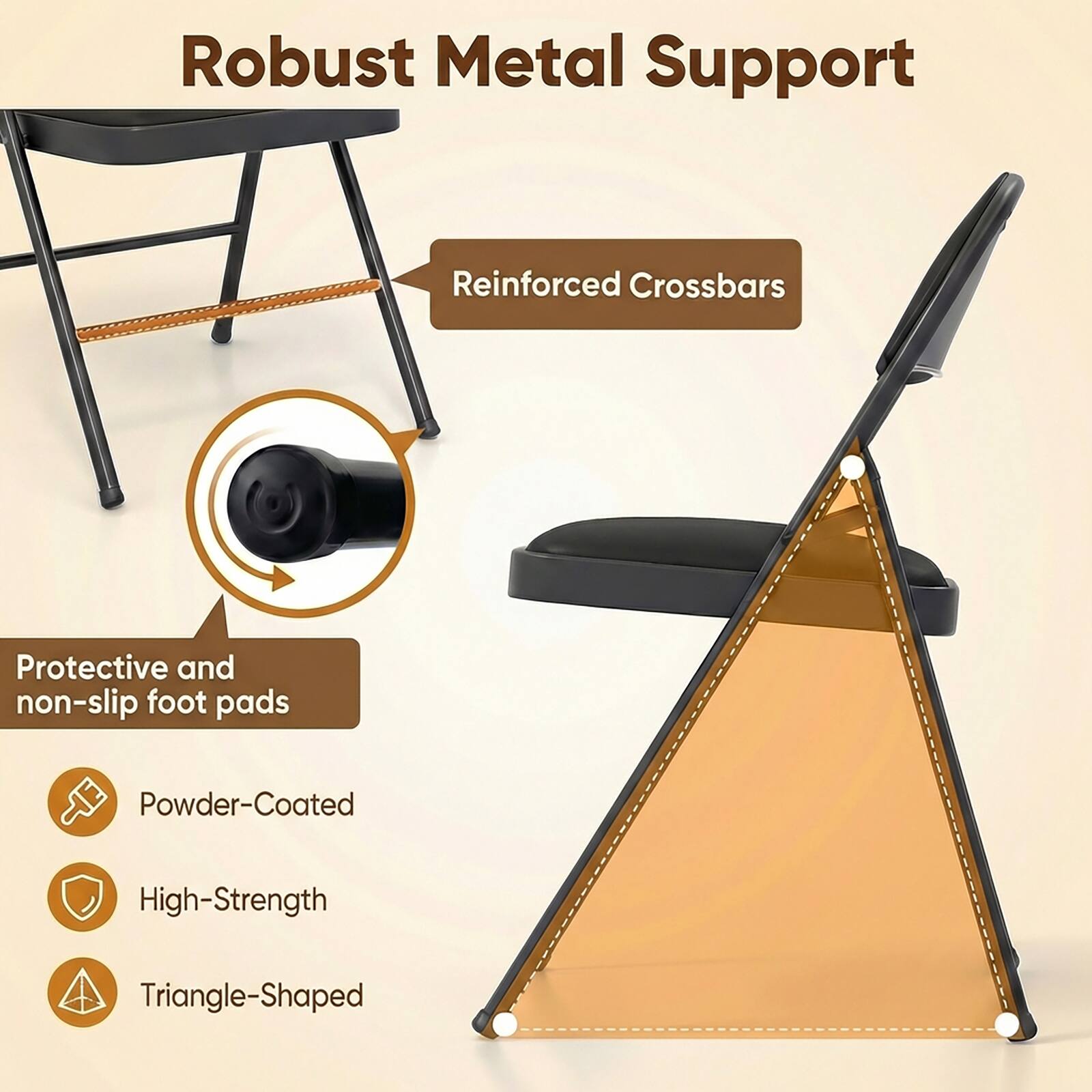 Robust Metal Support  
Reinforced Crossbars  
Protective and non-slip foot pads  
Powder-Coated  
High-Strength  
Triangle-Shaped