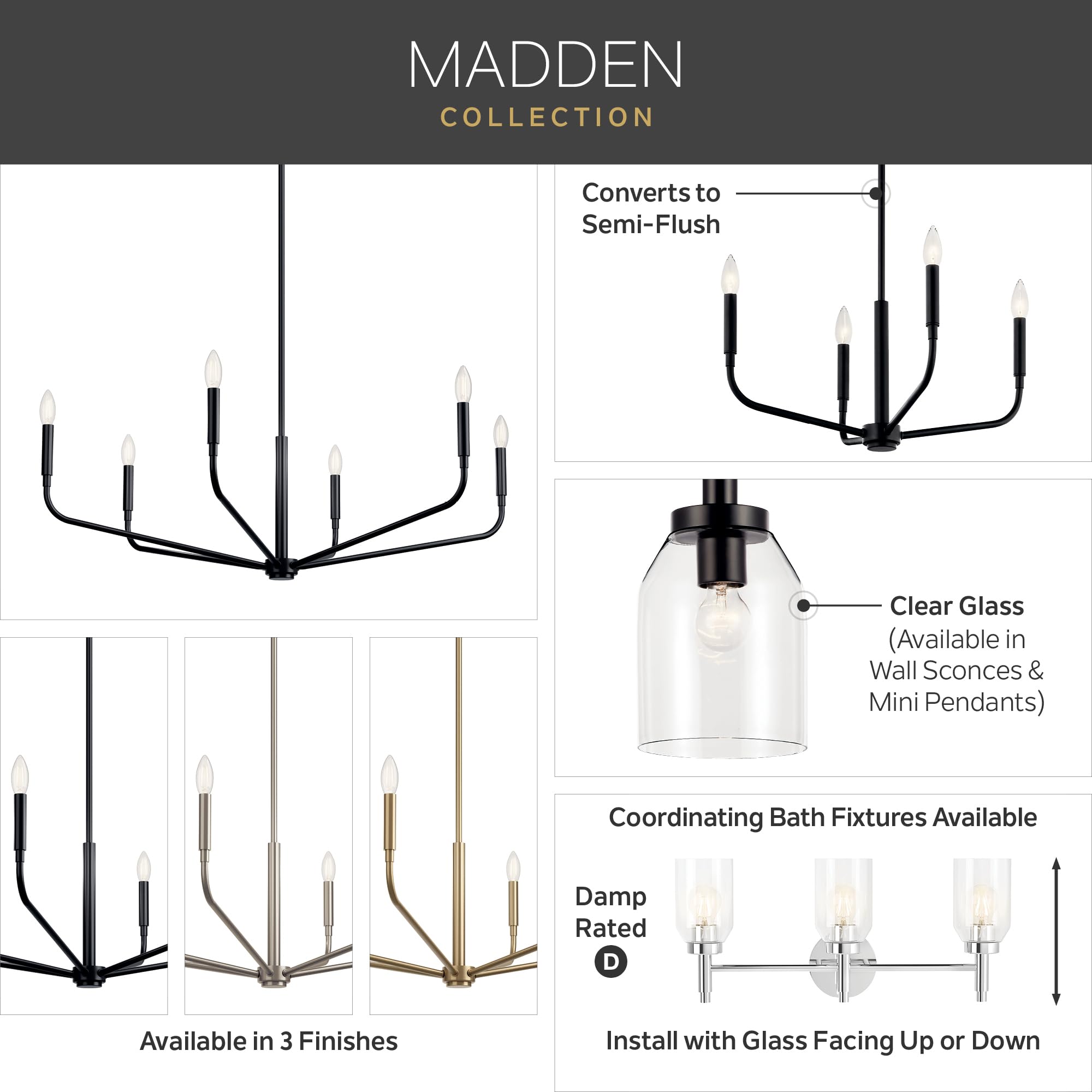 MADDEN COLLECTION

- Converts to Semi-Flush
- Clear Glass (Available in Wall Sconces & Mini Pendants)
- Coordinating Bath Fixtures Available
- Damp Rated (D)
- Available in 3 Finishes
- Install with Glass Facing Up or Down
