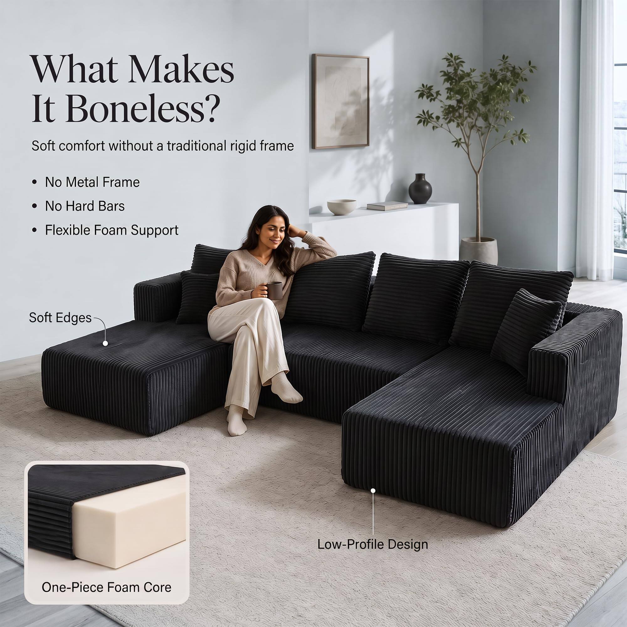 What Makes It Boneless?  
Soft comfort without a traditional rigid frame  
- No Metal Frame  
- No Hard Bars  
- Flexible Foam Support  
- Soft Edges  
- Low-Profile Design  
- One-Piece Foam Core