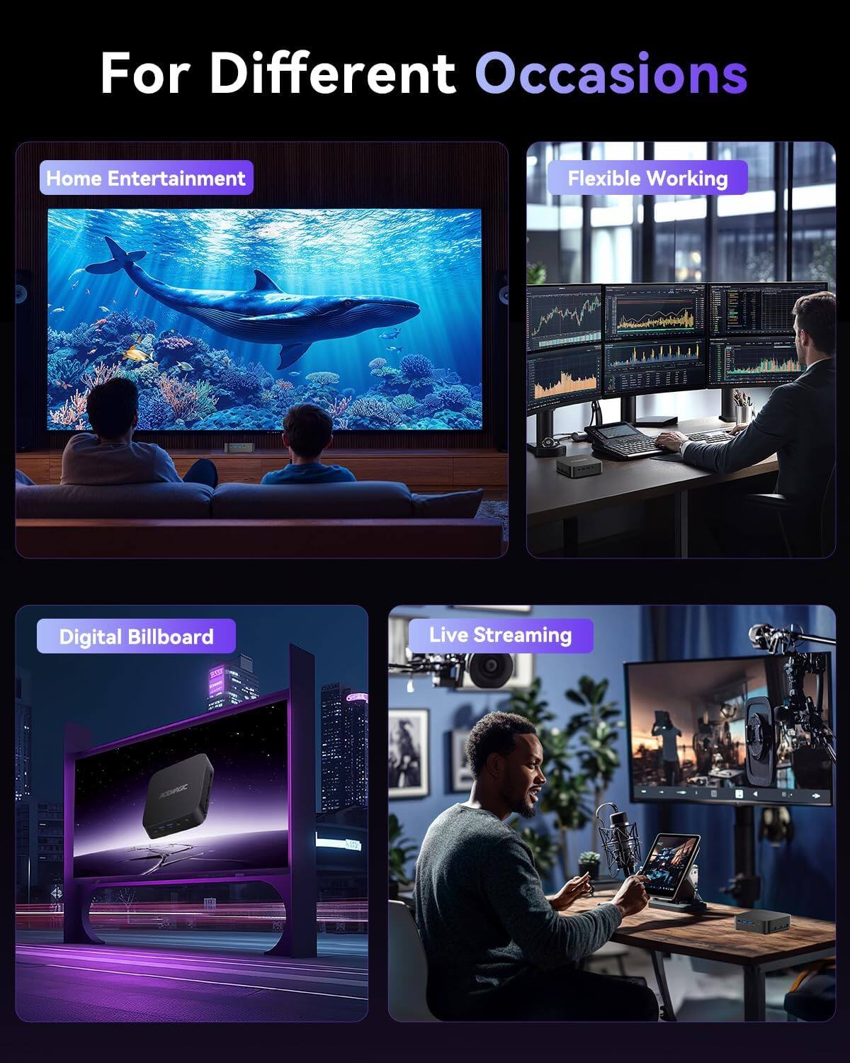 For Different Occasions

- Home Entertainment
- Flexible Working
- Digital Billboard
- Live Streaming