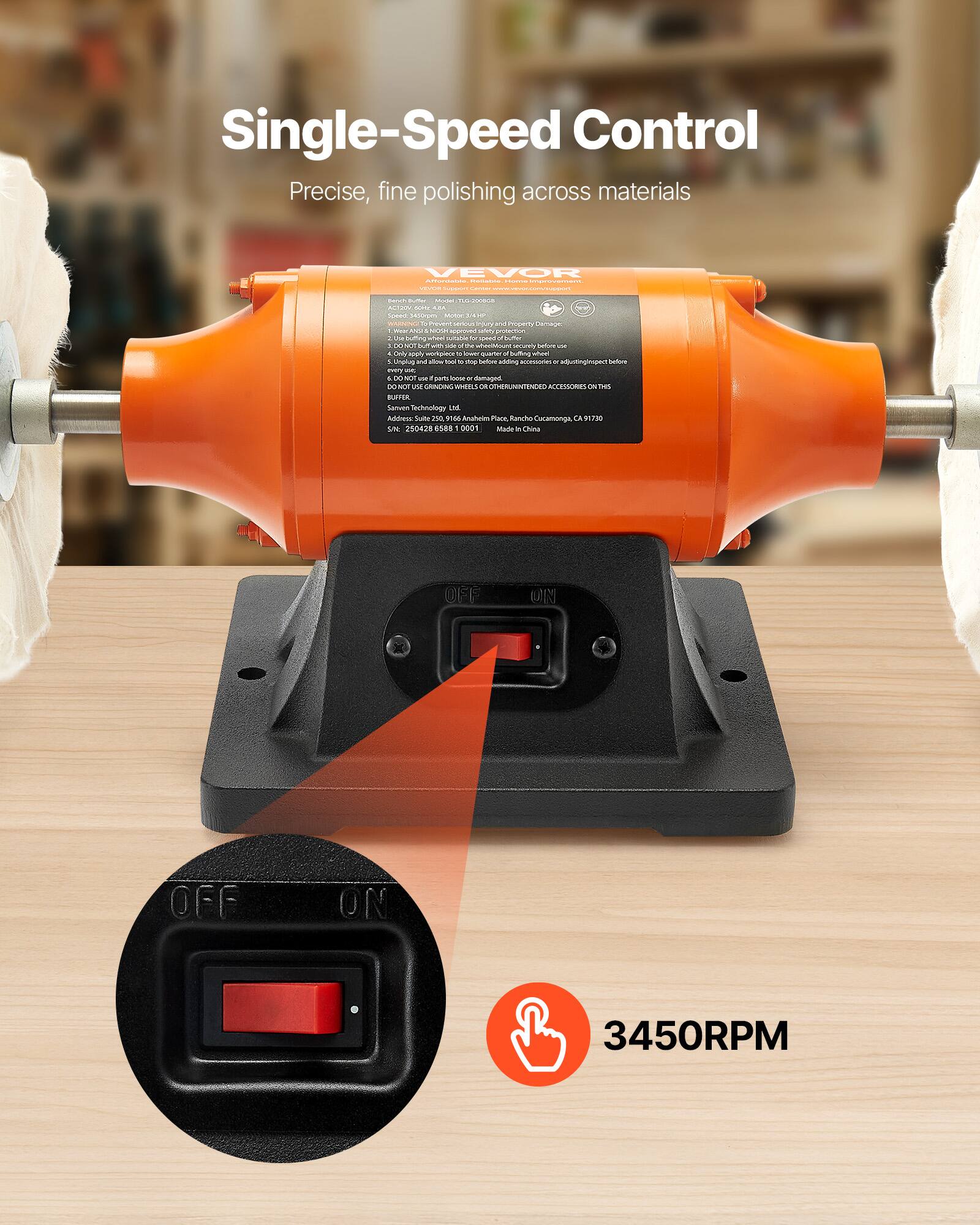 Single-Speed Control Precise, fine polishing across materials

VEVOR Risate COMMENTENTS: chocook KETCH Supper Cancome

MSP WW - NEWS ACIDON COMIL - P NAMING CYPLEAR PM AND THERY Damage: New COM BOOK ROGROWED when PARAPHIA 1 Use offing shool pulkable) 99 NPP a x out - use ME Soff servinely before 206 . Only apply workproce M quarter f Suffing whewl 1 Unplog and 100mg tool 200 before serving accessones adjuttinginspect before every oc NOT us parts loods or damaged DO sor usid CARDING WHIT'S Of OTHERUNINTENDED ACCESSORIES OF HS BUFFER Sanven Technology ml Address: 250 9165 Anahelm Place, Rancho Cucamonga, CA 170 S/N 250428 6588 1 0001 Madel 20 China

OFF
ON
OFF
ON
3450RPM