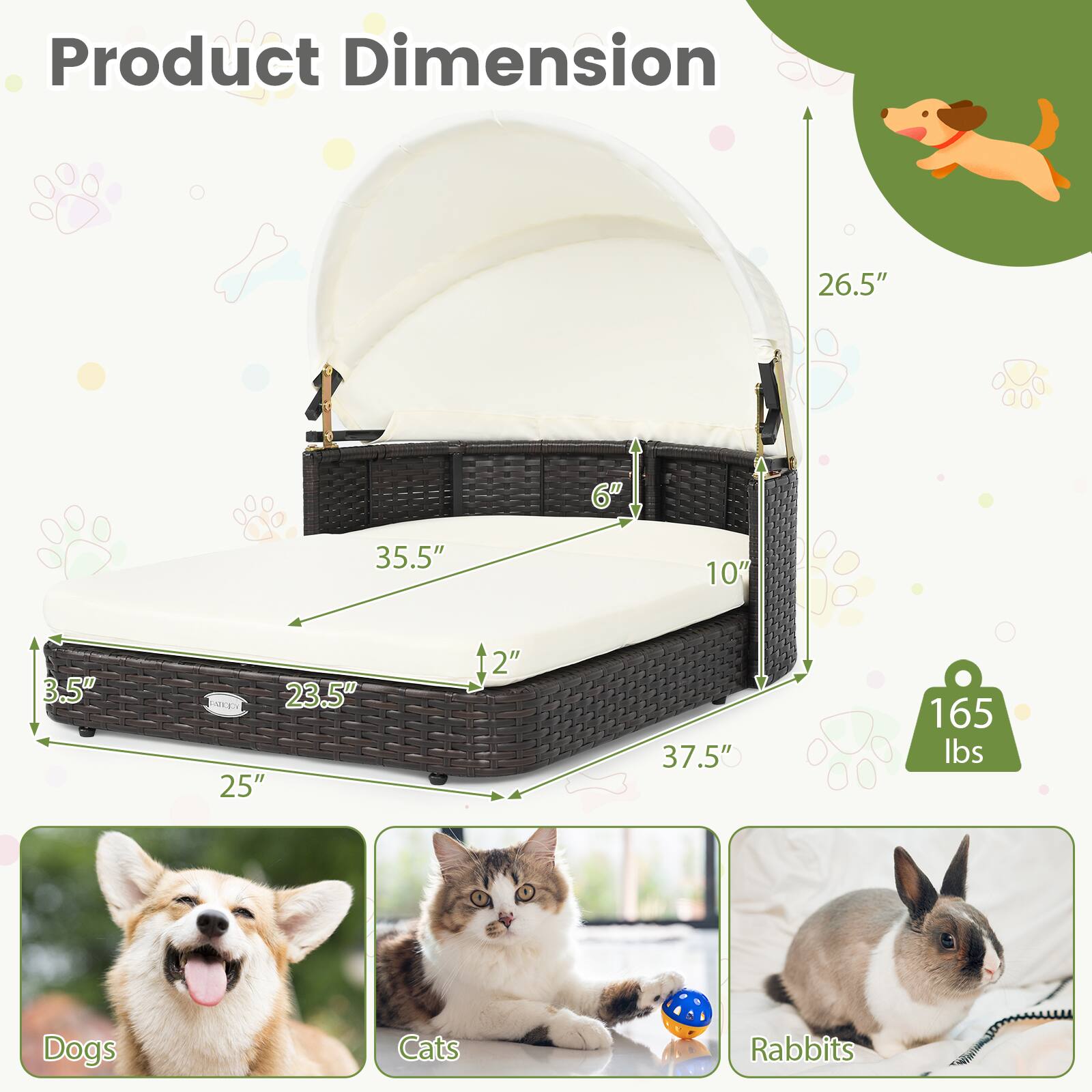 Product Dimension

26.5"  
6"  
35.5"  
10"  
3.5"  
23.5" 25"  
2"  
37.5"  
165 lbs  

Dogs  
Cats  
Rabbits