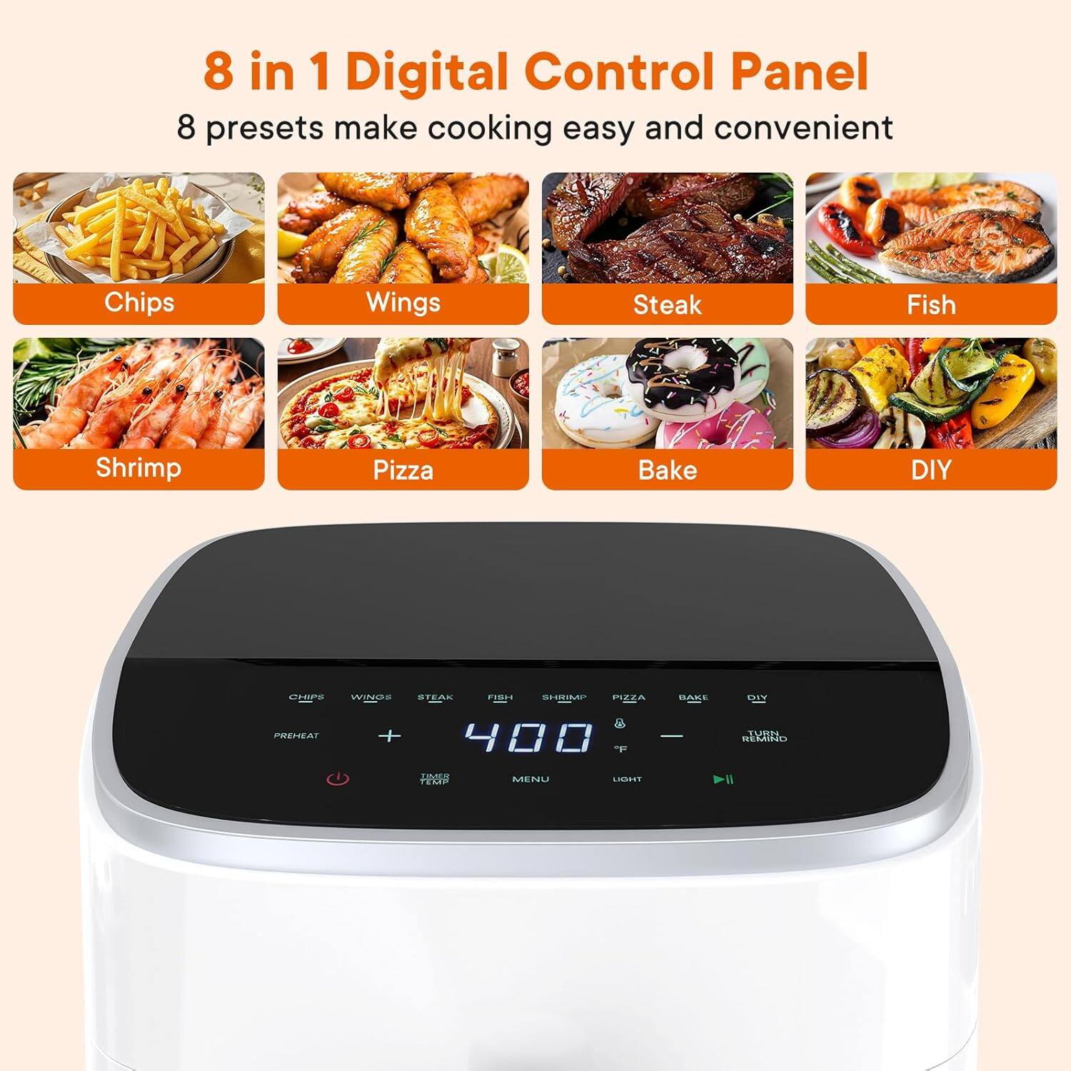 8 in 1 Digital Control Panel  
8 presets make cooking easy and convenient  
Chips Wings Steak Fish Shrimp Pizza Bake DIY