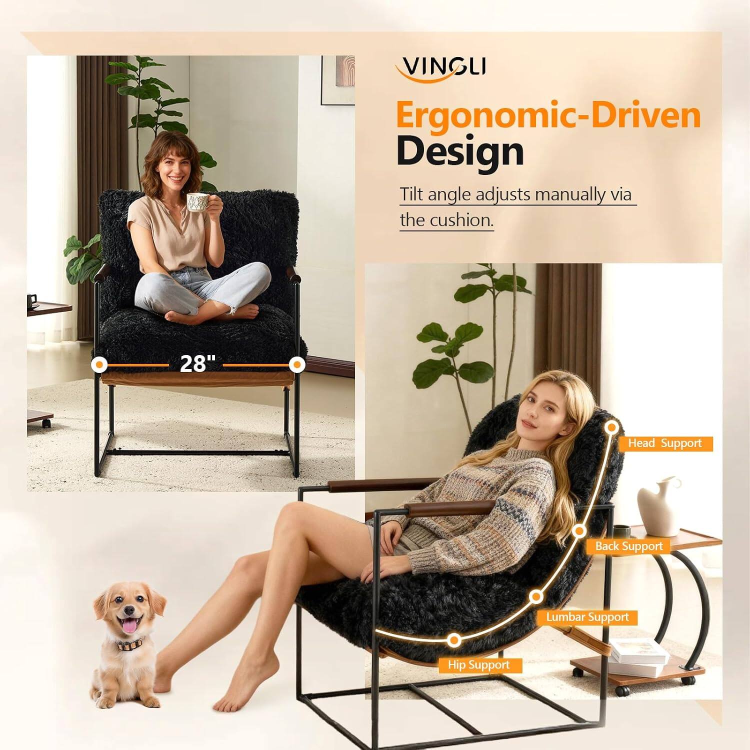 VINGLI Ergonomic-Driven Design  
Tilt angle adjusts manually via the cushion.  
28"  
Head Support  
Back Support  
Lumbar Support  
Hip Support