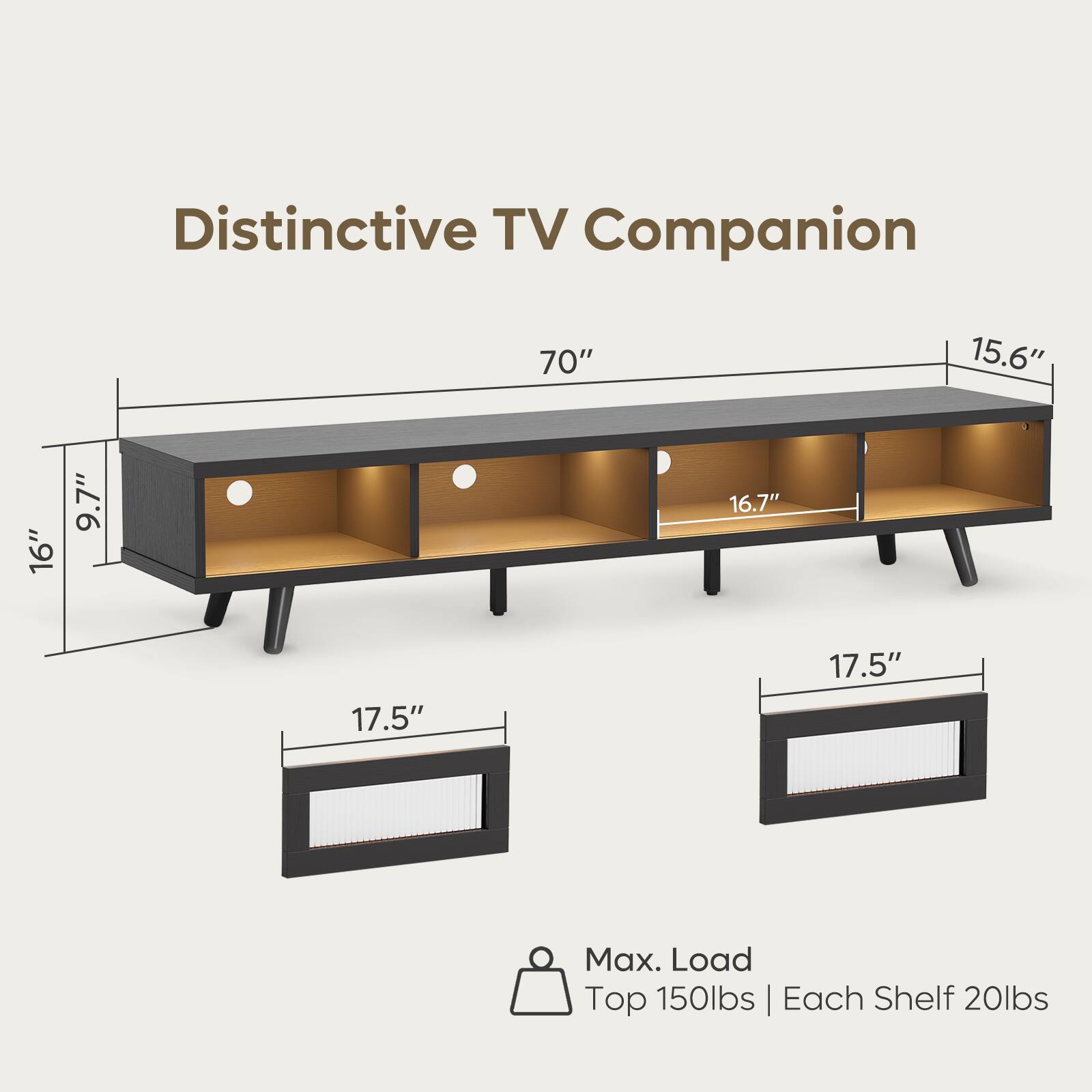 Distinctive TV Companion  
70"  
15.6"  
16.7"  
9.7"  
17.5"  
17.5"  
Max. Load Top 150lbs | Each Shelf 20lbs