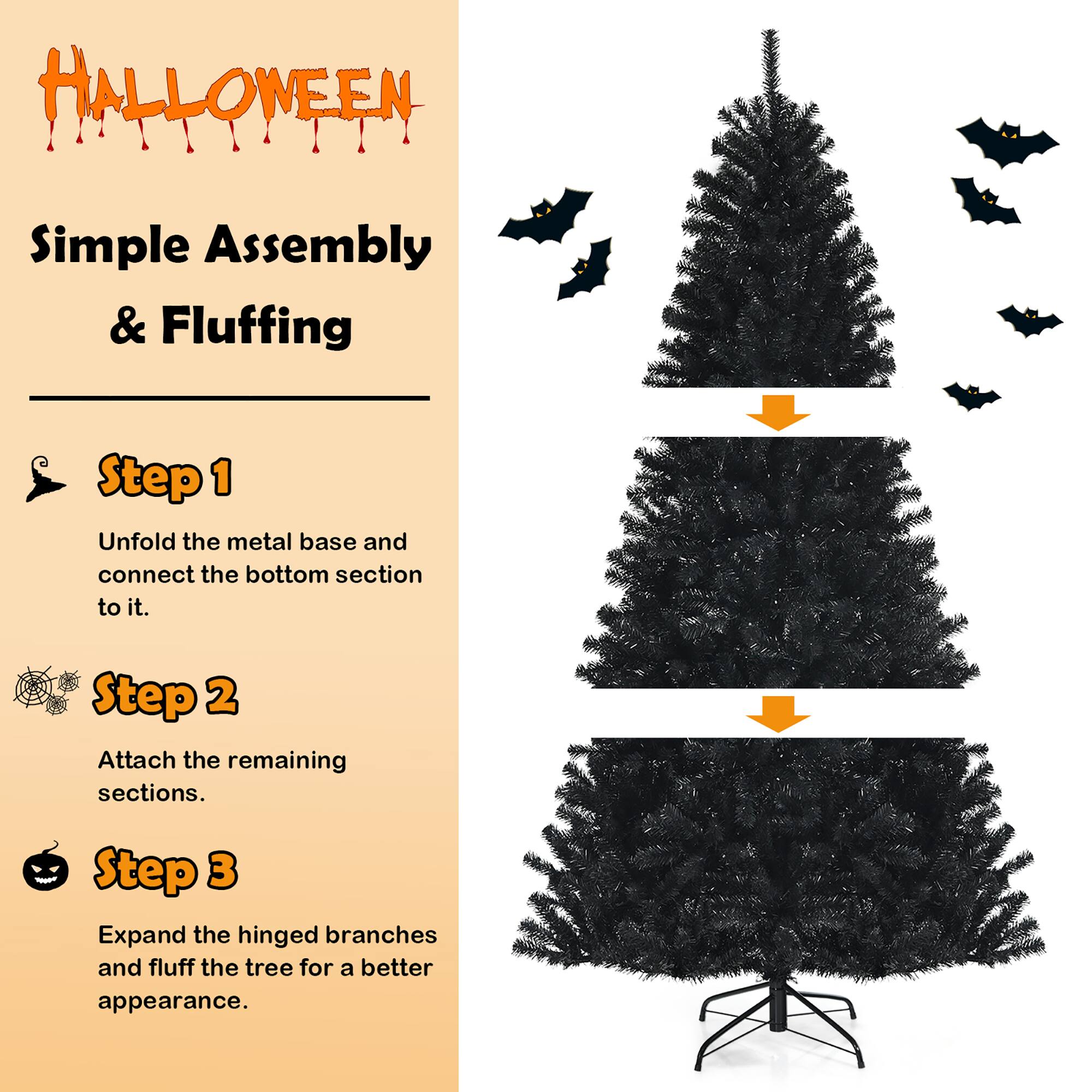 Halloween Simple Assembly & Fluffing Step 1 Unfold the metal base and connect the bottom section to it. Step 2 Attach the remaining sections. Step 3 Expand the hinged branches and fluff the tree for a better appearance.