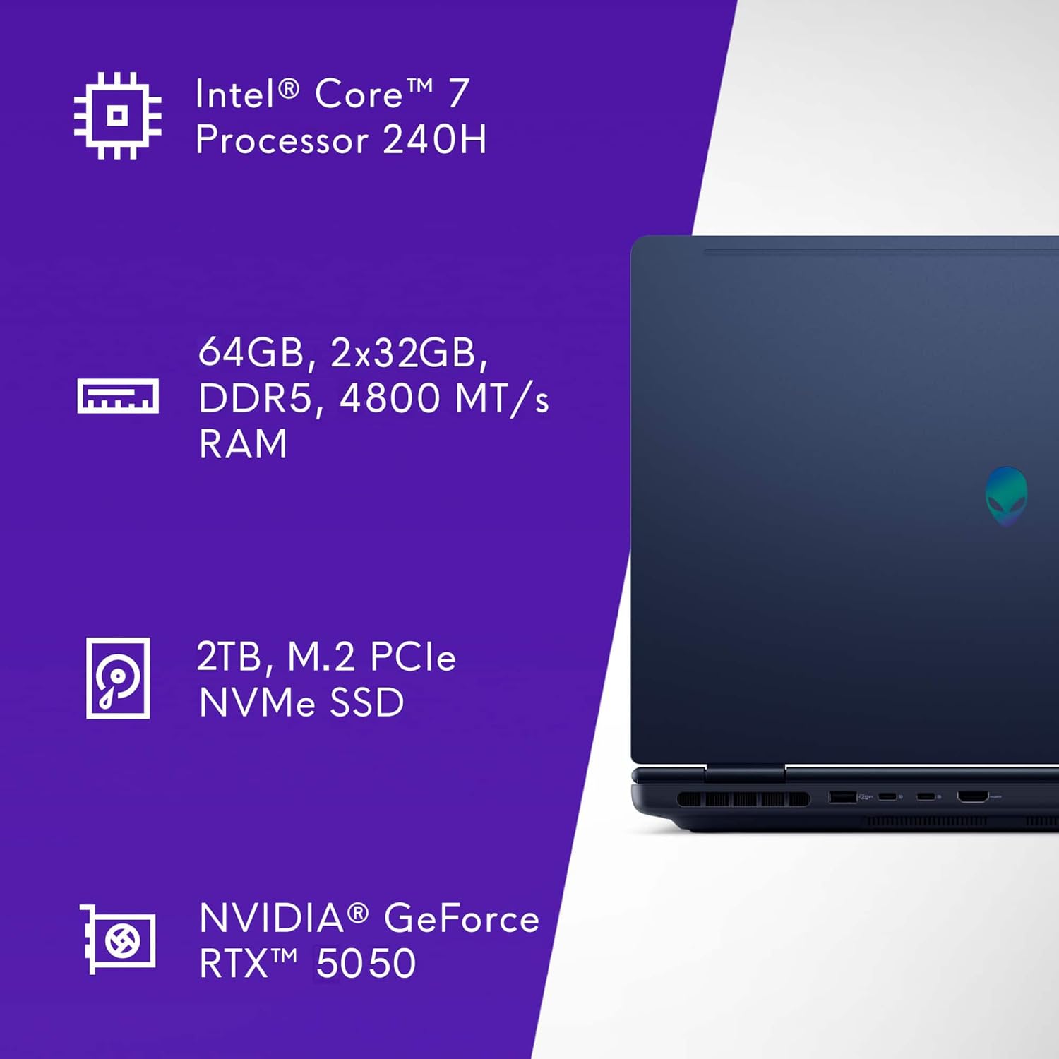 Intel® Core™ 7 Processor 240H  
64GB, 2x32GB, DDR5, 4800 MT/s RAM  
2TB, M.2 PCIe NVMe SSD  
NVIDIA® GeForce RTX™ 5050