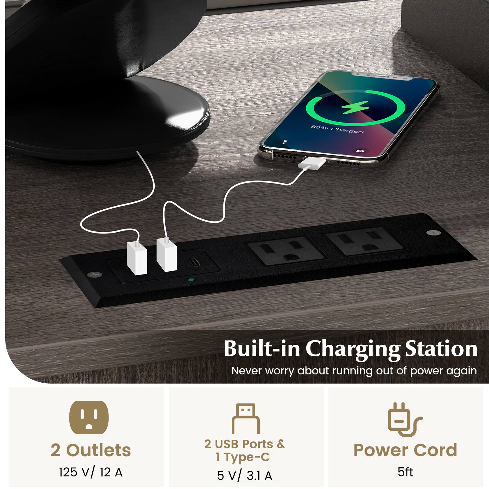Built-in Charging Station  
Never worry about running out of power again  

2 Outlets  
125 V / 12 A  

2 USB Ports & 1 Type-C  
5 V / 3.1 A  

Power Cord  
5ft