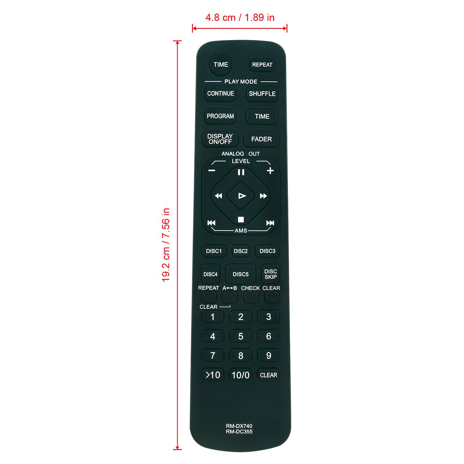 4.8 cm / 1.89 in

TIME
REPEAT
PLAY MODE
CONTINUE SHUFFLE
PROGRAM
TIME

19.2 cm / 7.56 in

DISPLAY FADER ON/OFF ANALOG OUT LEVEL II + KI

DISC1 DISC2 DISC3 DISC DISCA DISC5 SKIP REPEAT A++B CHECK CLEAR CLEAR 1 2 3 4 5 6 7 8 9 >10 10/0 CLEAR

RM-DX740 RM-DC355