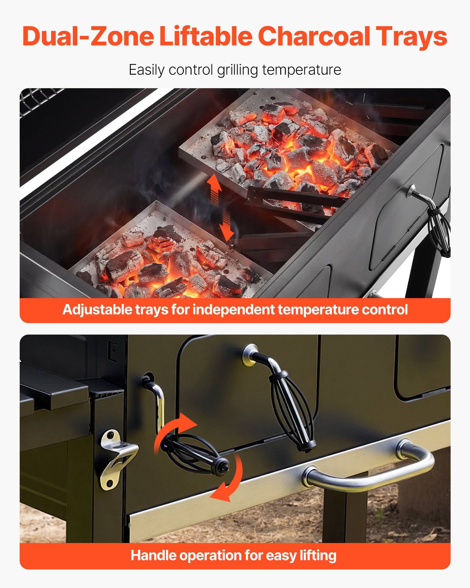 Dual-Zone Liftable Charcoal Trays  
Easily control grilling temperature  

Adjustable trays for independent temperature control  

Handle operation for easy lifting
