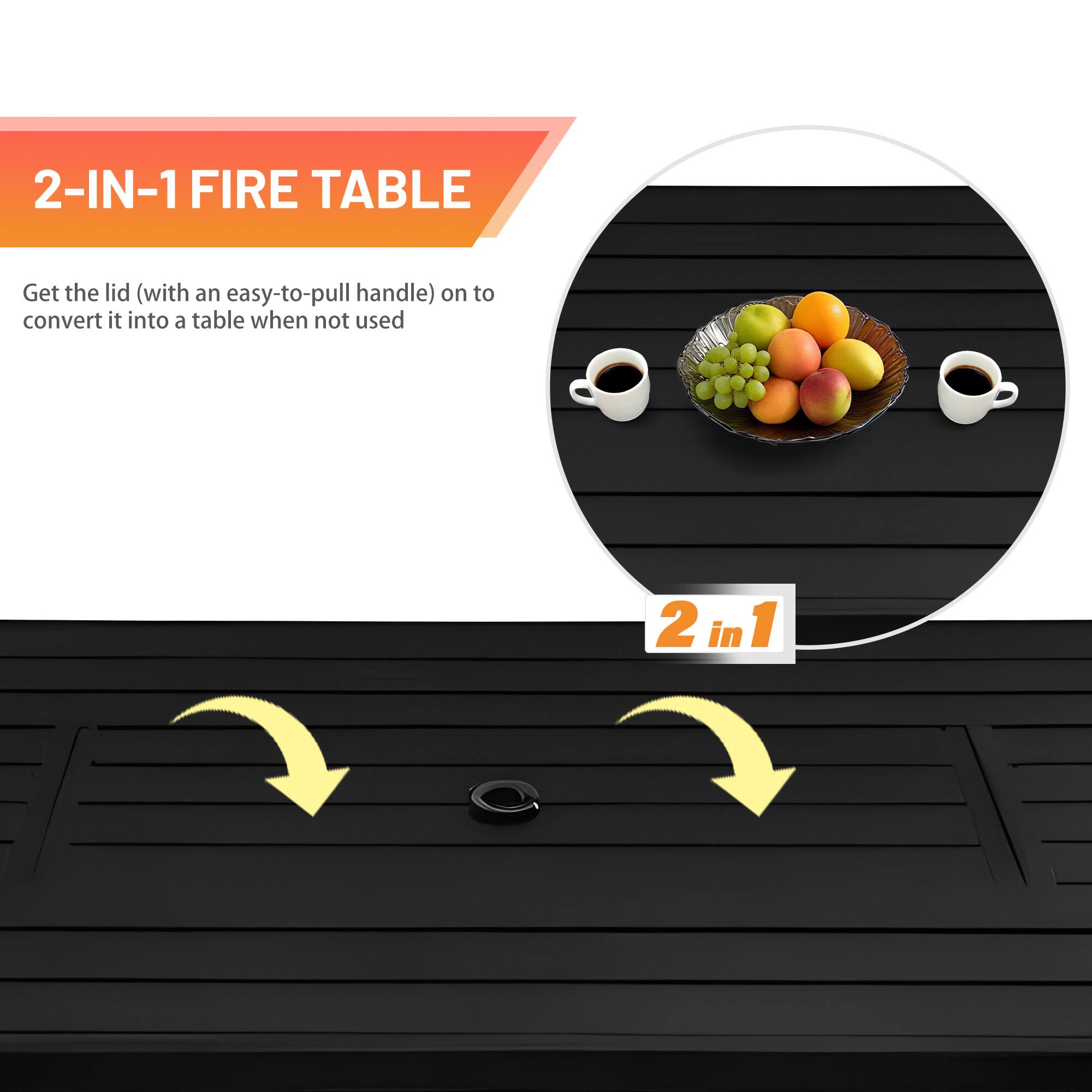 2-IN-1 FIRE TABLE

Get the lid (with an easy-to-pull handle) on to convert it into a table when not used

2 in 1