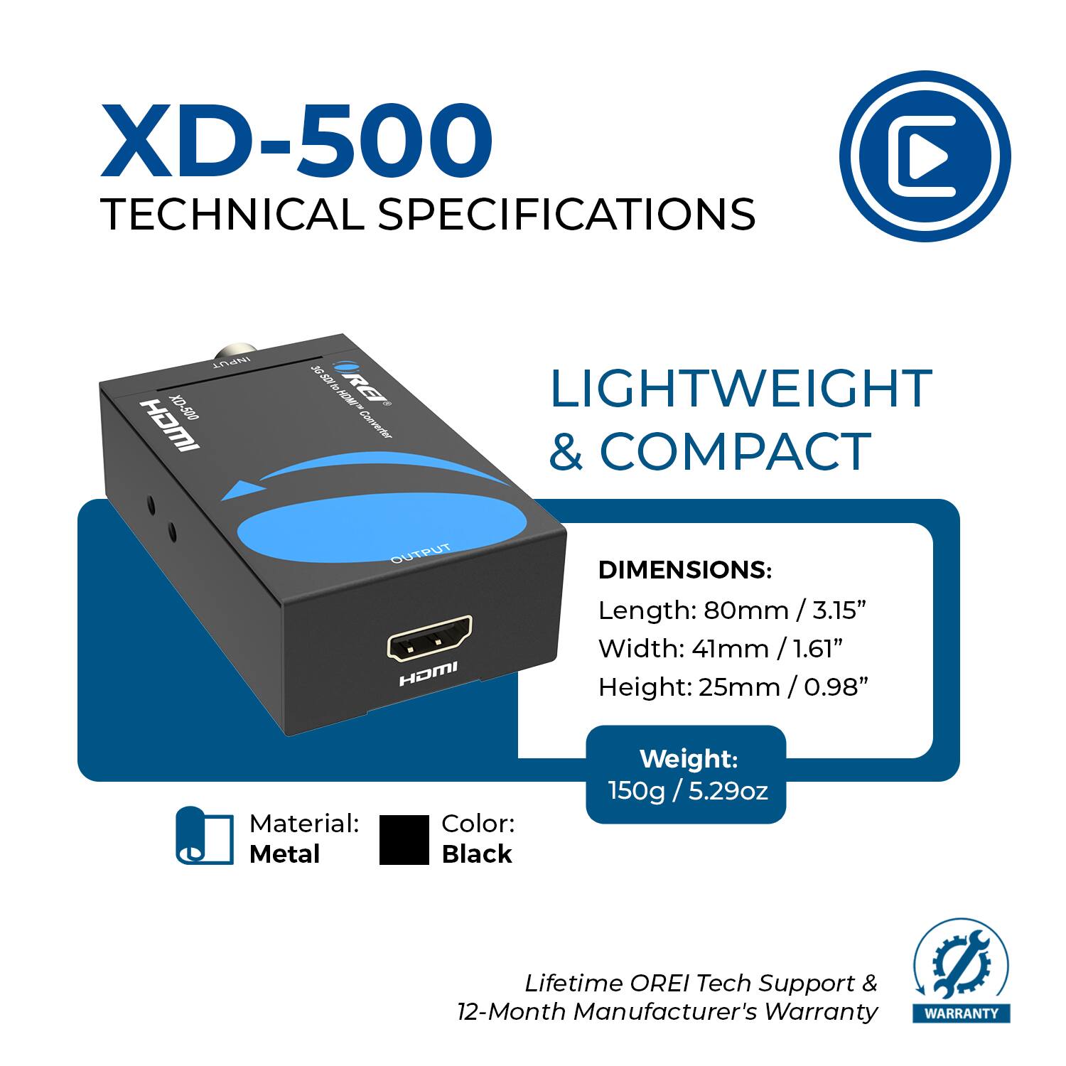 XD-500 TECHNICAL SPECIFICATIONS

LIGHTWEIGHT & COMPACT

DIMENSIONS:
- Length: 80mm / 3.15"
- Width: 41mm / 1.61"
- Height: 25mm / 0.98"

Material: Metal
Color: Black
Weight: 150g / 5.29oz

Lifetime OREI Tech Support & 12-Month Manufacturer's Warranty