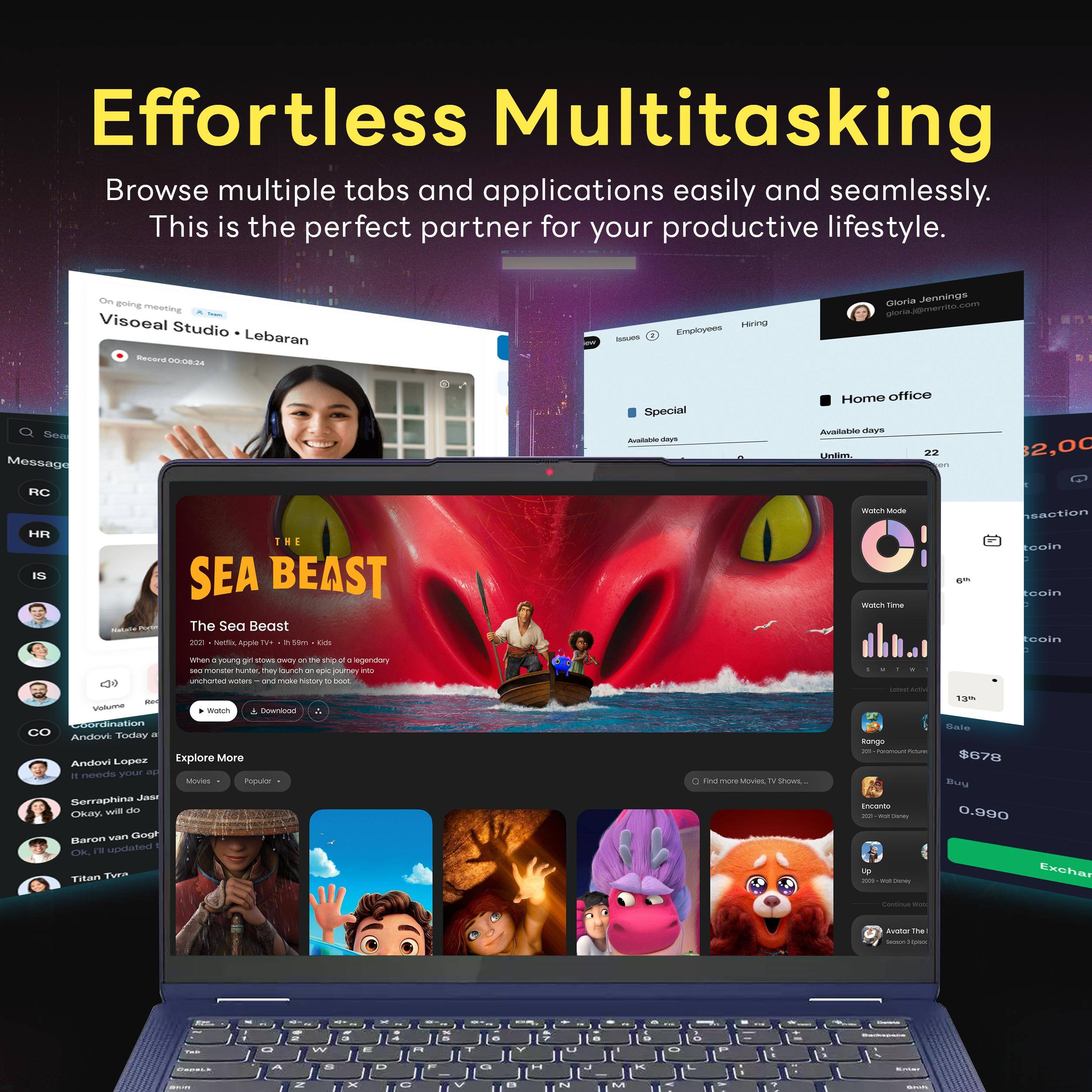 Effortless Multitasking  
Browse multiple tabs and applications easily and seamlessly. This is the perfect partner for your productive lifestyle.

On going meeting  
Visoeal Studio Lebaran  
Record 00:08:24

haues

Hiring Employees  
Gloria Jennings  
gloria.j@merrito.com

Sea Message  
RC HR IS

Nativie

THE SEA BEAST  
The Sea Beast 2001  
Netflix, Apple TV+  
59m Kids

Special  
Available days  
Home office  
Available days  
Unlim. 22

Watch Mode  
6th  
Watch Time  
2,00 saction coin coin coin

When young girl STOWS every the ship x legenday sea monder hunter, may on epic journey into uncharted witters and mois history  
10 boot Volume Watch Downlood Coordination  
Andove Today 21 Lopez  
Explore More  
Andovi needs your ap It Movies Popular Serraphina Jast will do  
Okay, van Gog Baron Ok, i'll updated Titan Tyra

0 Find more Movies, in Shows,

SWINE - Lead ACTIVE 13th Sale Rango to -Paremoutrick $678