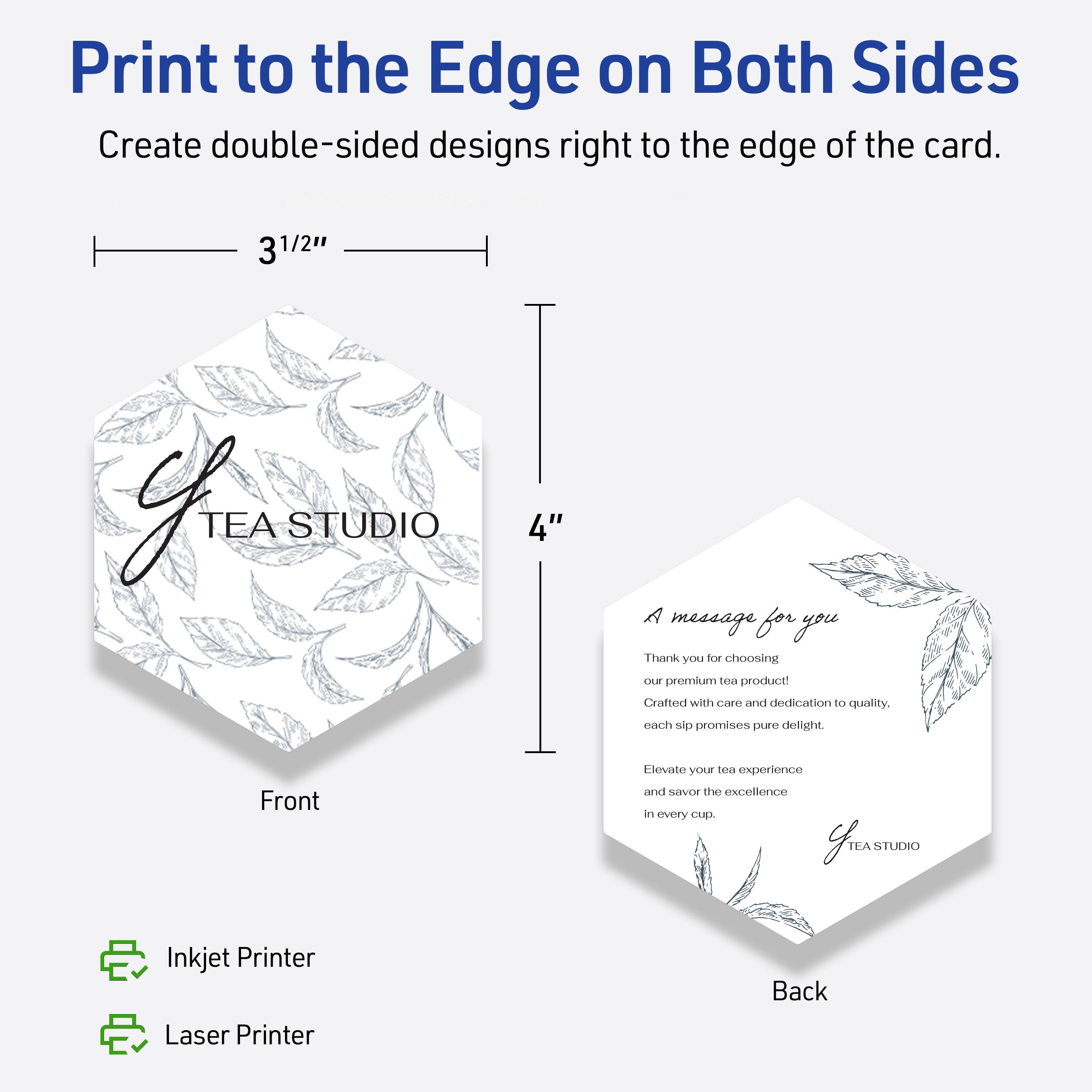 Print to the Edge on Both Sides  
Create double-sided designs right to the edge of the card.

3½"  
4"

Front  
TEA STUDIO

Back  
A message for you  
Thank you for choosing our premium tea product!  
Crafted with care and dedication to quality, each sip promises pure delight.  
Elevate your tea experience and savor the excellence in every cup.  
TEA STUDIO

Inkjet Printer  
Laser Printer
