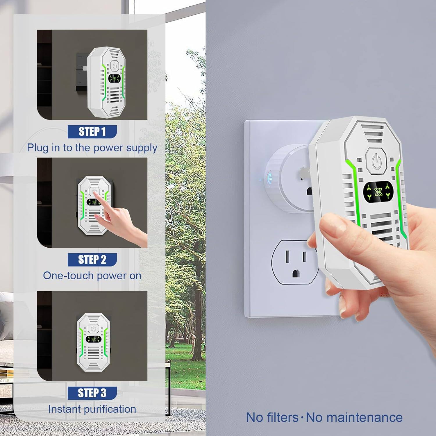 STEP 1: Plug in to the power supply  
STEP 2: One-touch power on  
STEP 3: Instant purification  

No filters • No maintenance