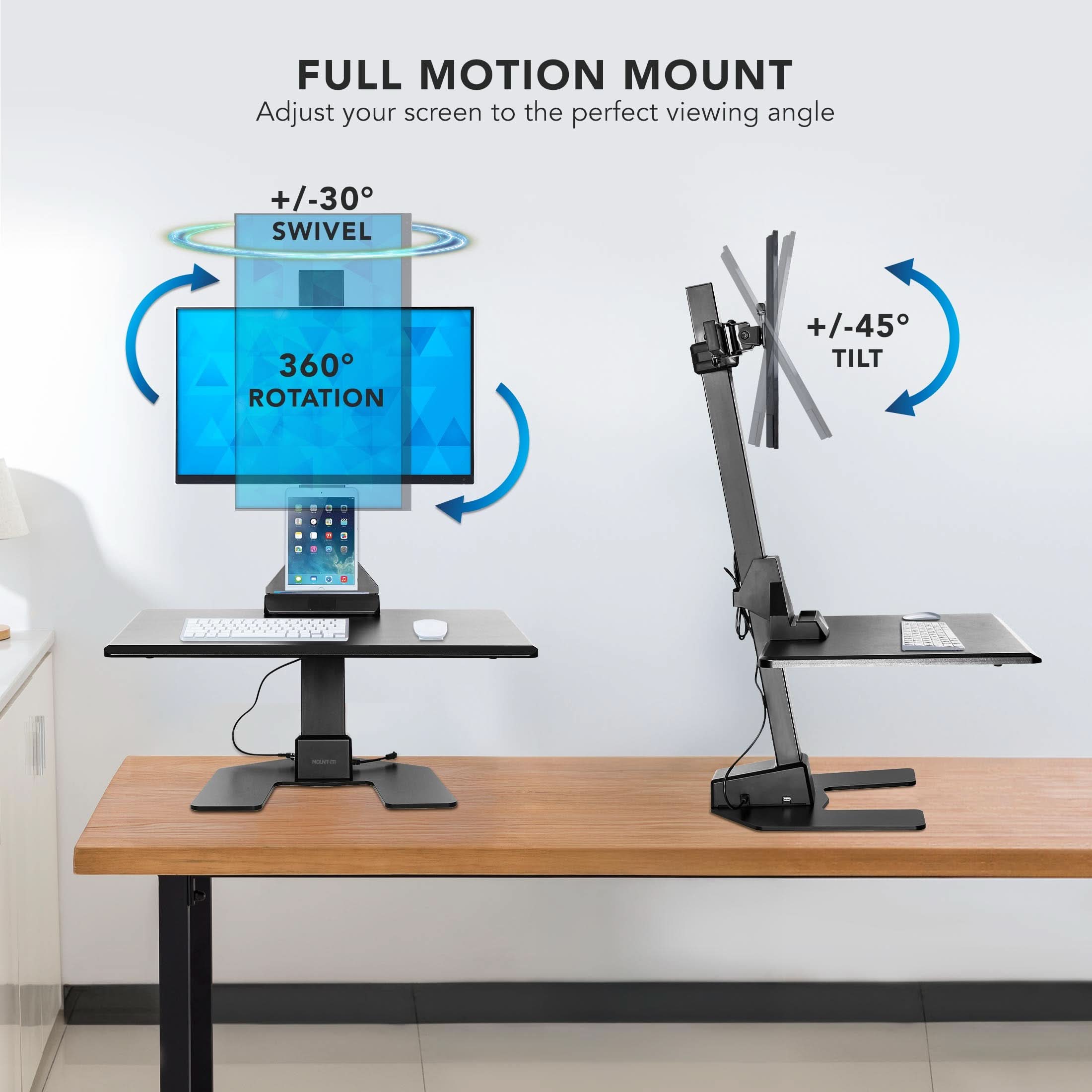 FULL MOTION MOUNT  
Adjust your screen to the perfect viewing angle  
+/-30° SWIVEL  
360° ROTATION  
+/-45° TILT