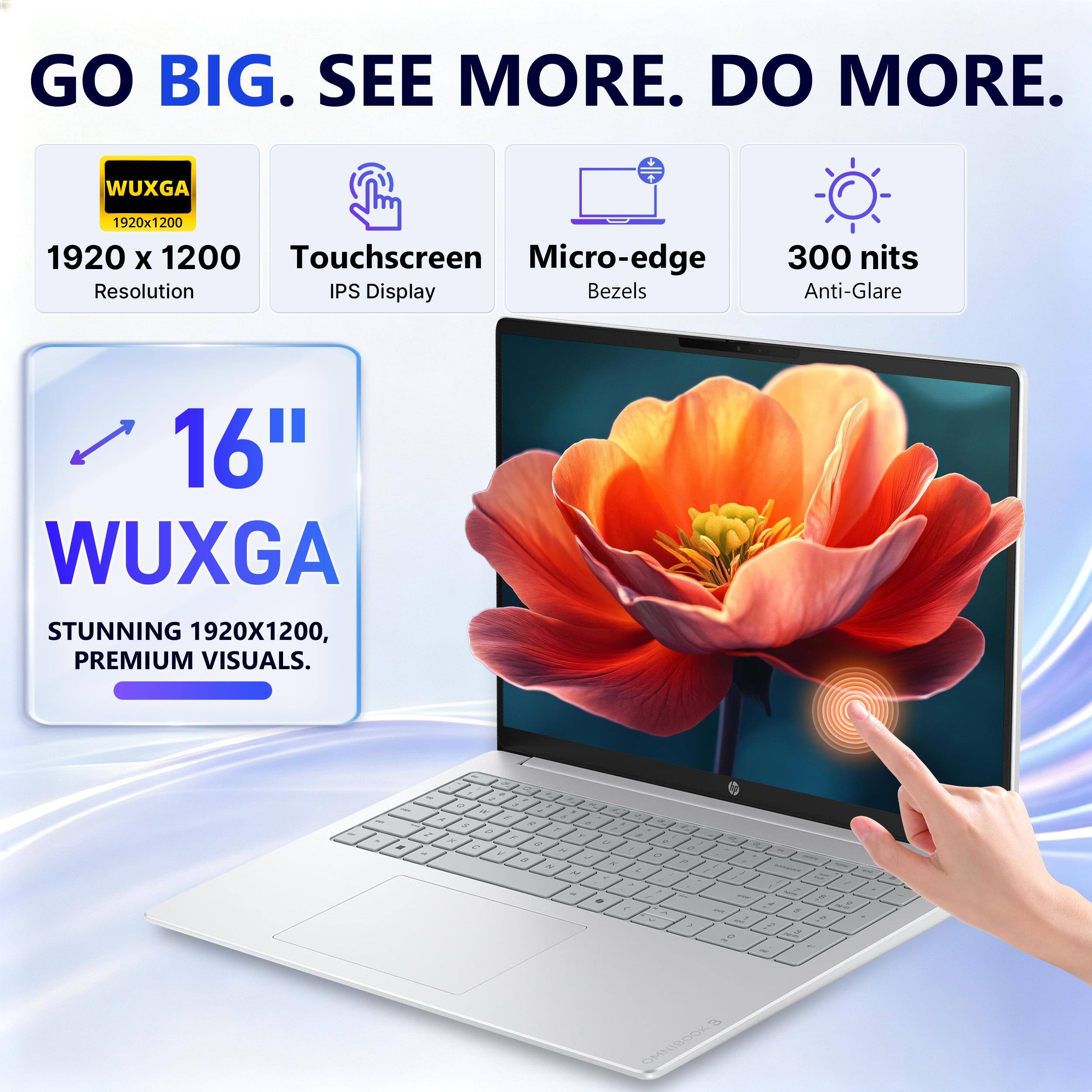 GO BIG. SEE MORE. DO MORE.

WUXGA

1920 x 1200 Touchscreen Micro-edge Resolution IPS Display Bezels
300 nits Anti-Glare
16" WUXGA STUNNING 1920X1200, PREMIUM VISUALS.