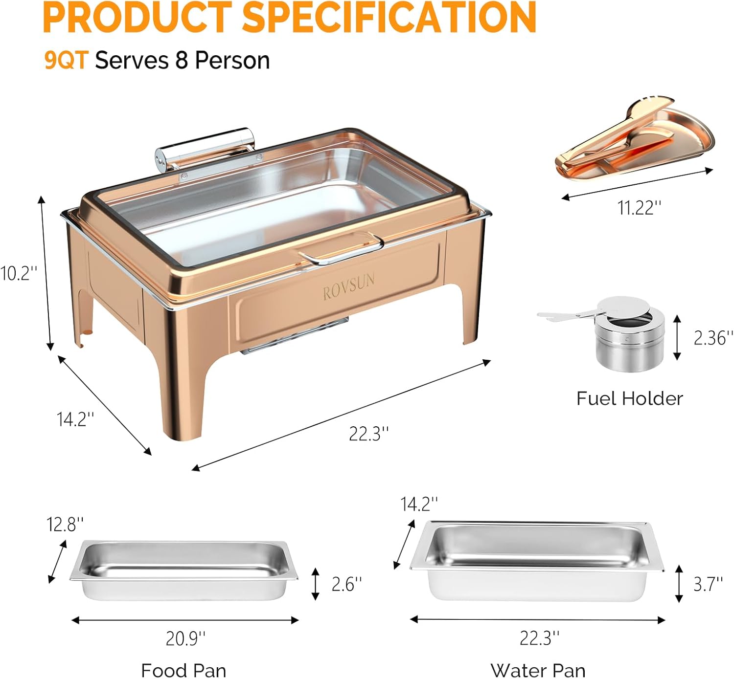 PRODUCT SPECIFICATION  
9QT Serves 8 Person  

- 11.22"  
- 10.2"  
- 14.2"  
- 22.3"  
- 12.8"  
- 2.36"  
- 20.9"  
- 2.6"  
- 3.7"  
- 22.3"  

Fuel Holder  
Food Pan  
Water Pan