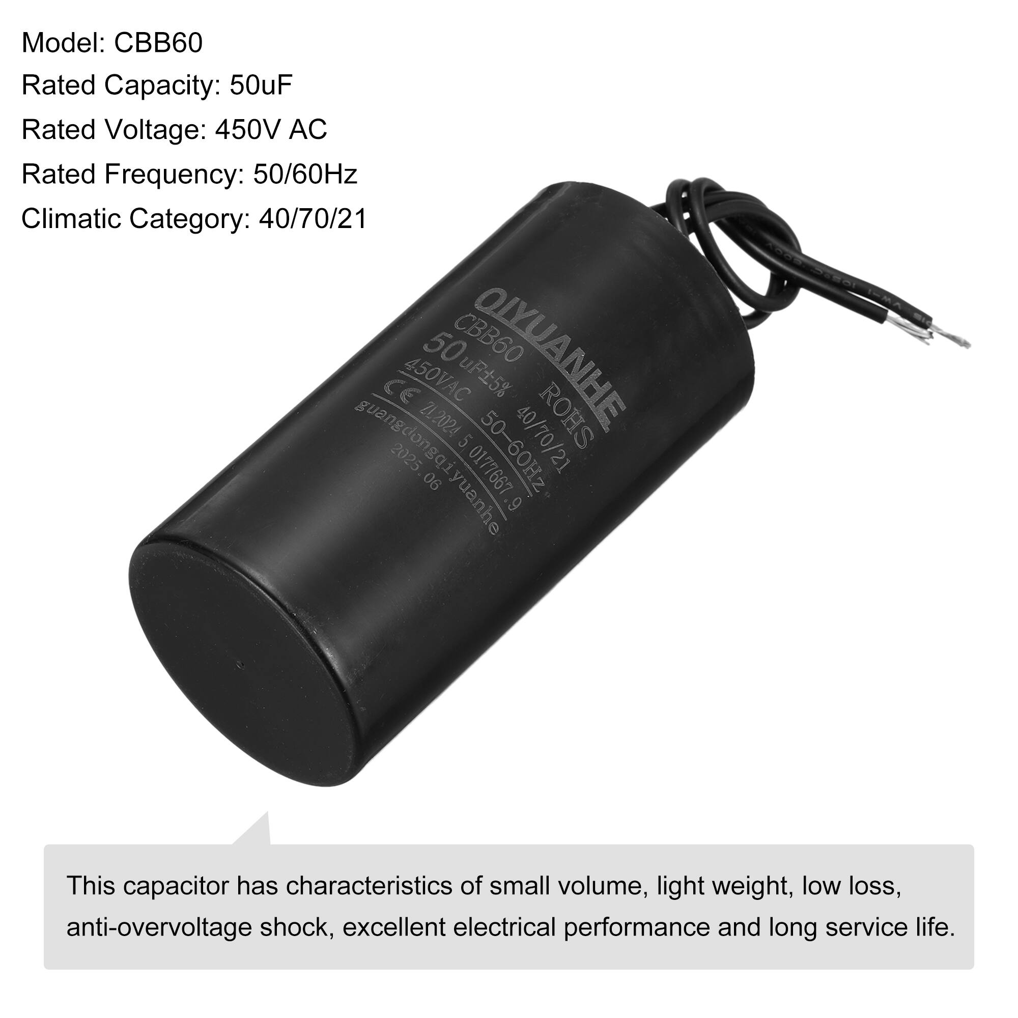 Model: CBB60  
Rated Capacity: 50uF  
Rated Voltage: 450V AC  
Rated Frequency: 50/60Hz  
Climatic Category: 40/70/21  

50 CBB60 OIYUANHE CE 450VAC uF5% 24,2024 5 50-60Hz 40/70/21 ROHS guangdongoiyuanhe 2025 0177667 06 9  

This capacitor has characteristics of small volume, light weight, low loss, anti-overvoltage shock, excellent electrical performance and long service life.