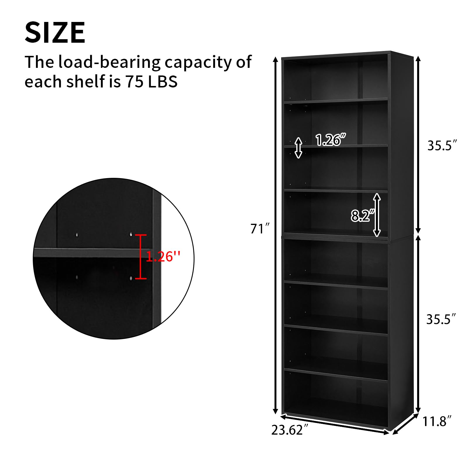 **SIZE**

The load-bearing capacity of each shelf is 75 LBS

- 1.26" (shelf thickness)
- 35.5" (width)
- 71" (height)
- 8.2" (shelf spacing)
- 23.62" (depth)
- 11.8" (base width)