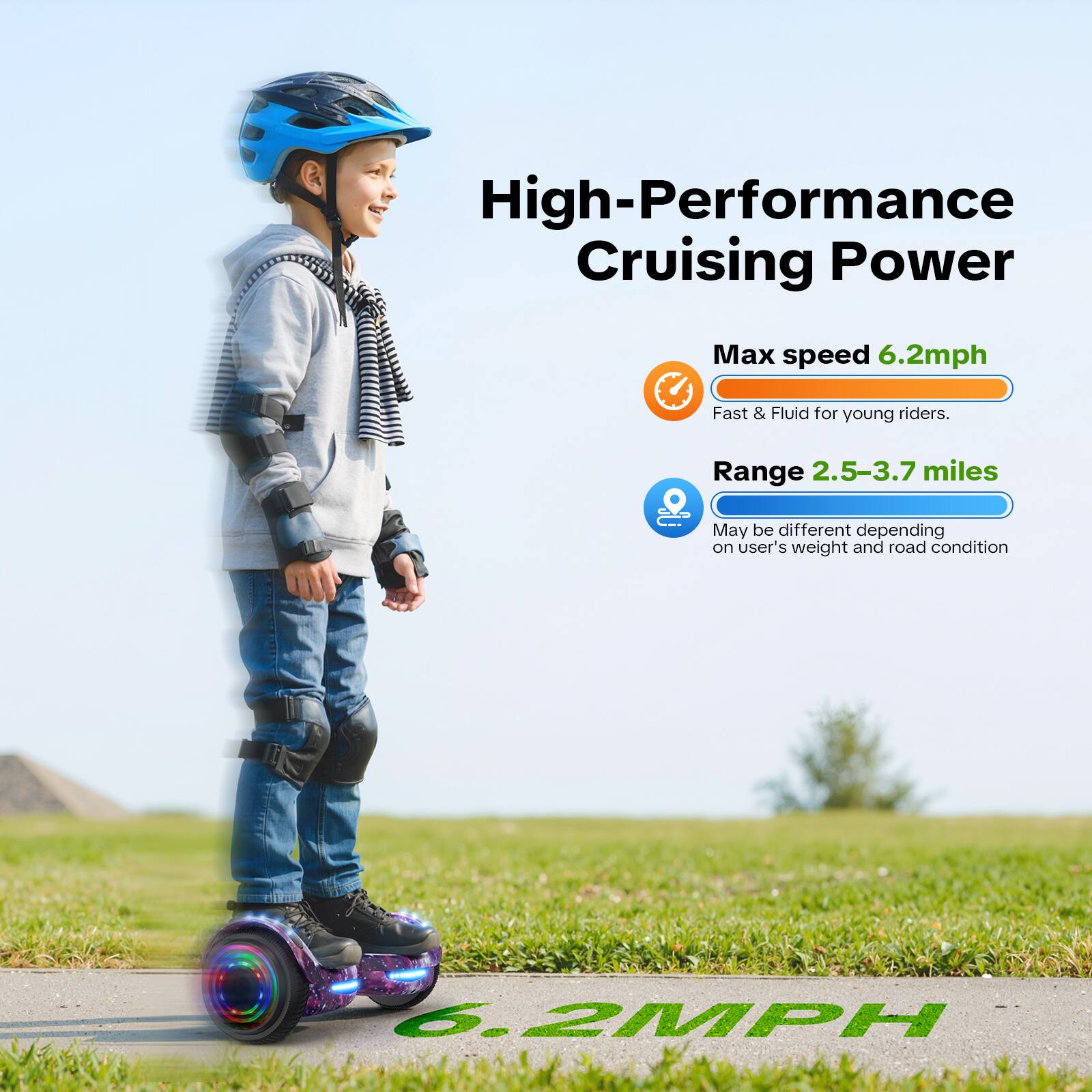 High-Performance Cruising Power

Max speed 6.2mph  
Fast & Fluid for young riders.

Range 2.5-3.7 miles  
May be different depending on user's weight and road condition

6.2MPH