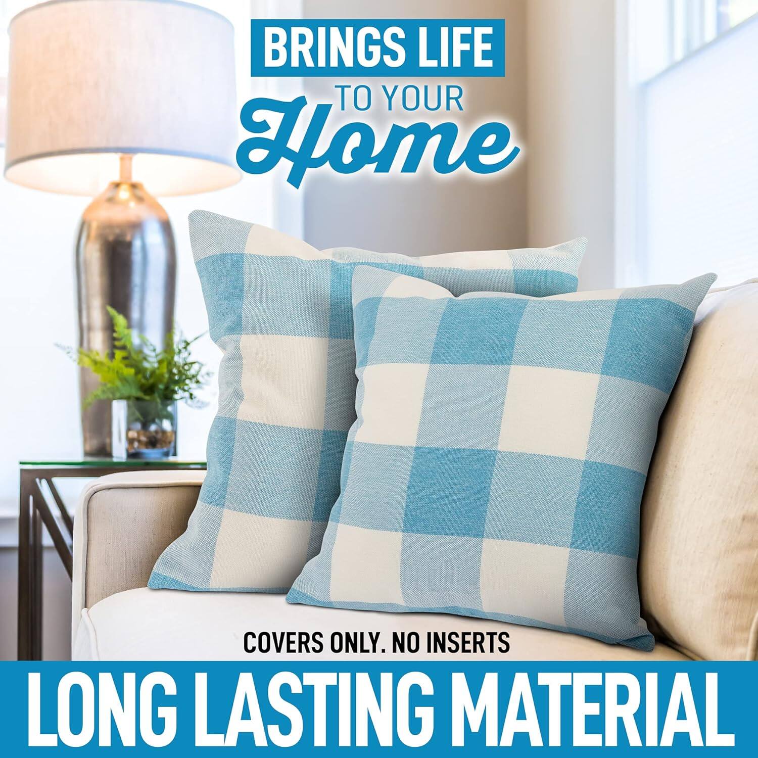 BRINGS LIFE TO YOUR HOME

COVERS ONLY. NO INSERTS

LONG LASTING MATERIAL