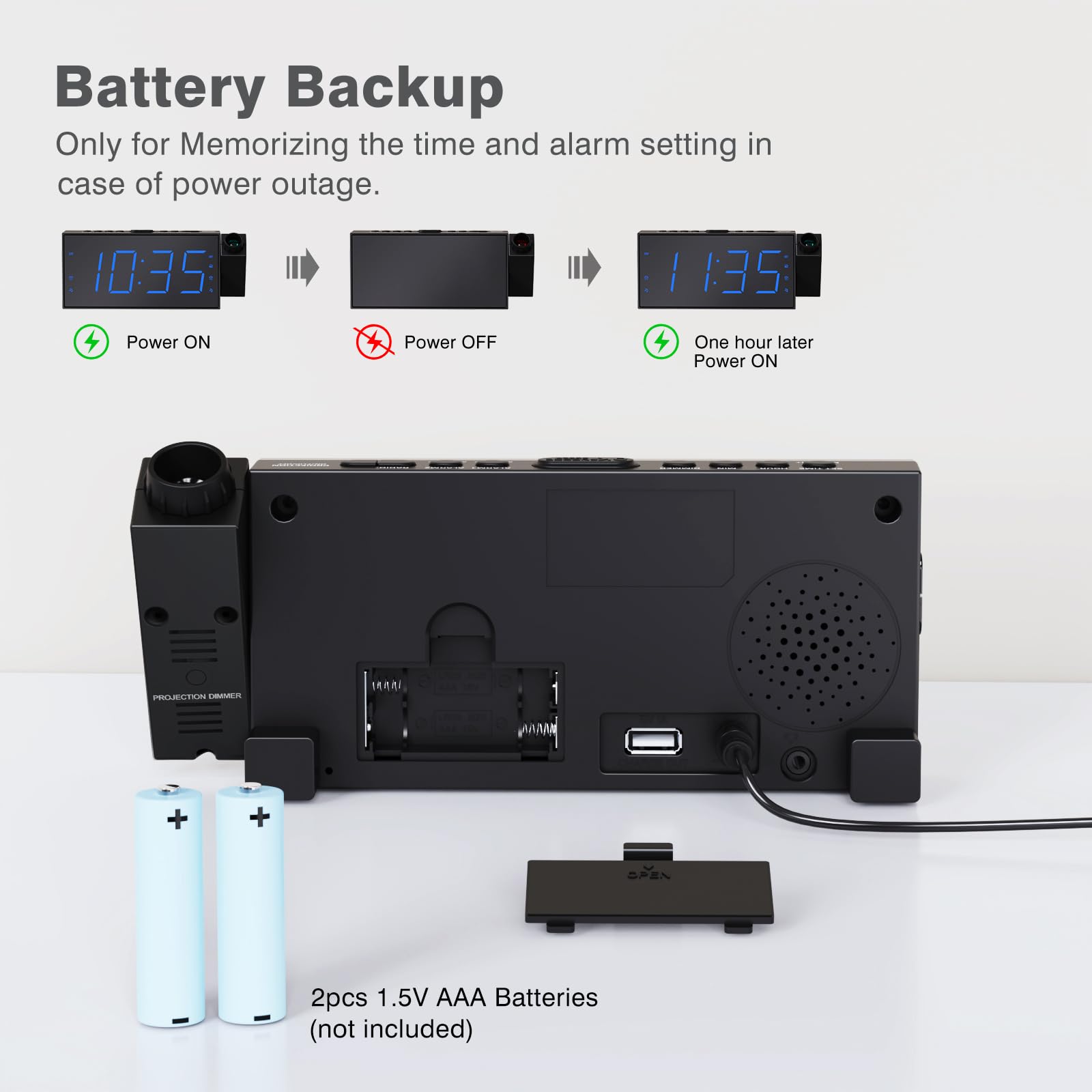 Battery Backup  
Only for Memorizing the time and alarm setting in case of power outage.  

10:35  
Power ON  

Power OFF  

One hour later  
Power ON  

2pcs 1.5V AAA Batteries (not included)