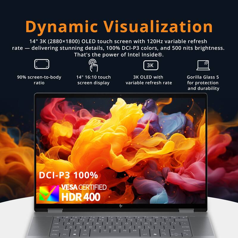 Dynamic Visualization  
14" 3K (2880x1800) OLED touch screen with 120Hz variable refresh rate - delivering stunning details, 100% DCI-P3 colors, and 500 nits brightness. That's the power of Intel Inside.  
90% screen-to-body ratio  
14" 16:10 touch screen display  
3K OLED with variable refresh rate  
Gorilla Glass 5 for protection and durability  
DCI-P3 100%  
VESA CERTIFIED HDR 400