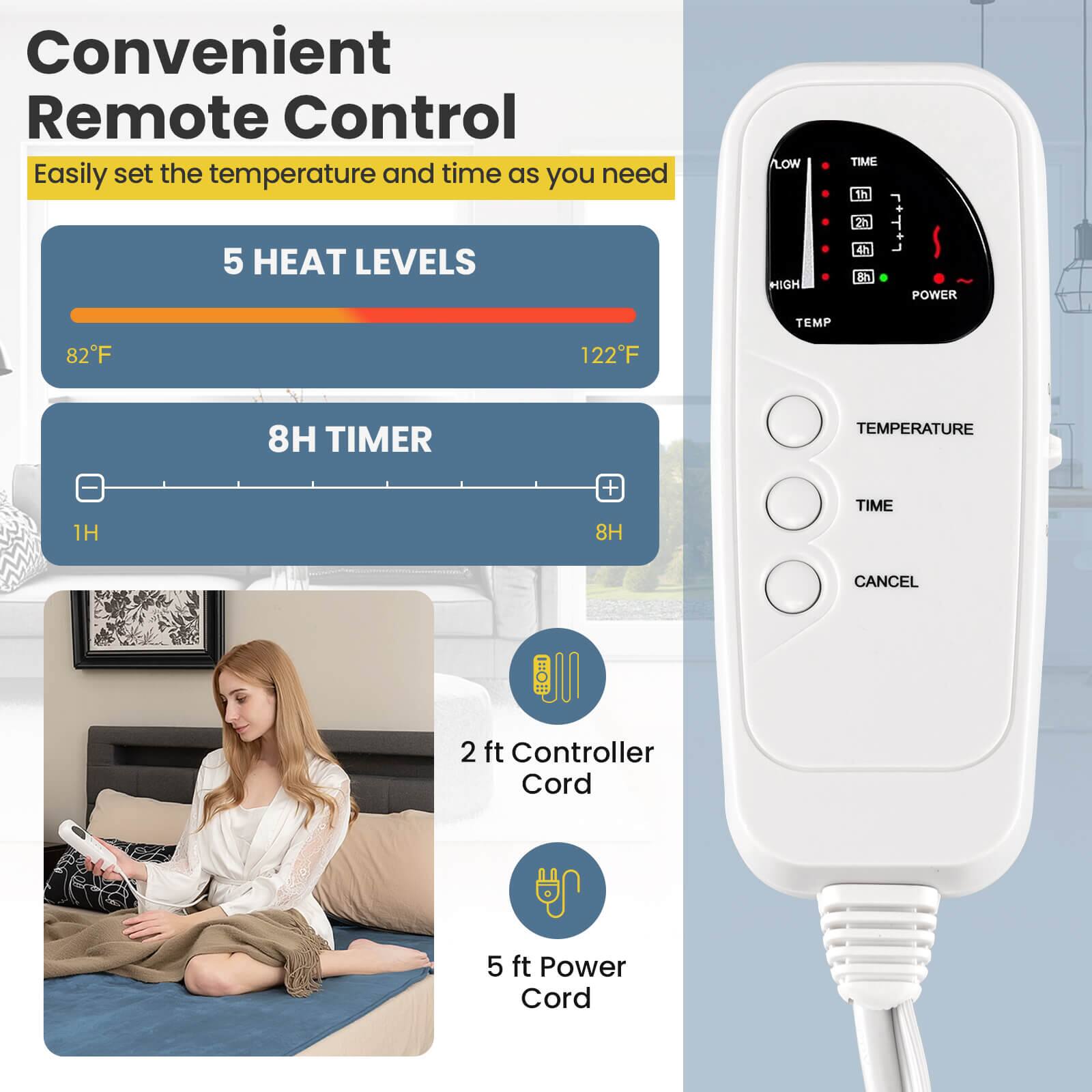 Convenient Remote Control  
Easily set the temperature and time as you need  

5 HEAT LEVELS  
LOW HIGH  
82°F 122°F  

8H TIMER  
1H 8H  

TEMPERATURE  
TIME  
CANCEL  

2 ft Controller Cord  
5 ft Power Cord