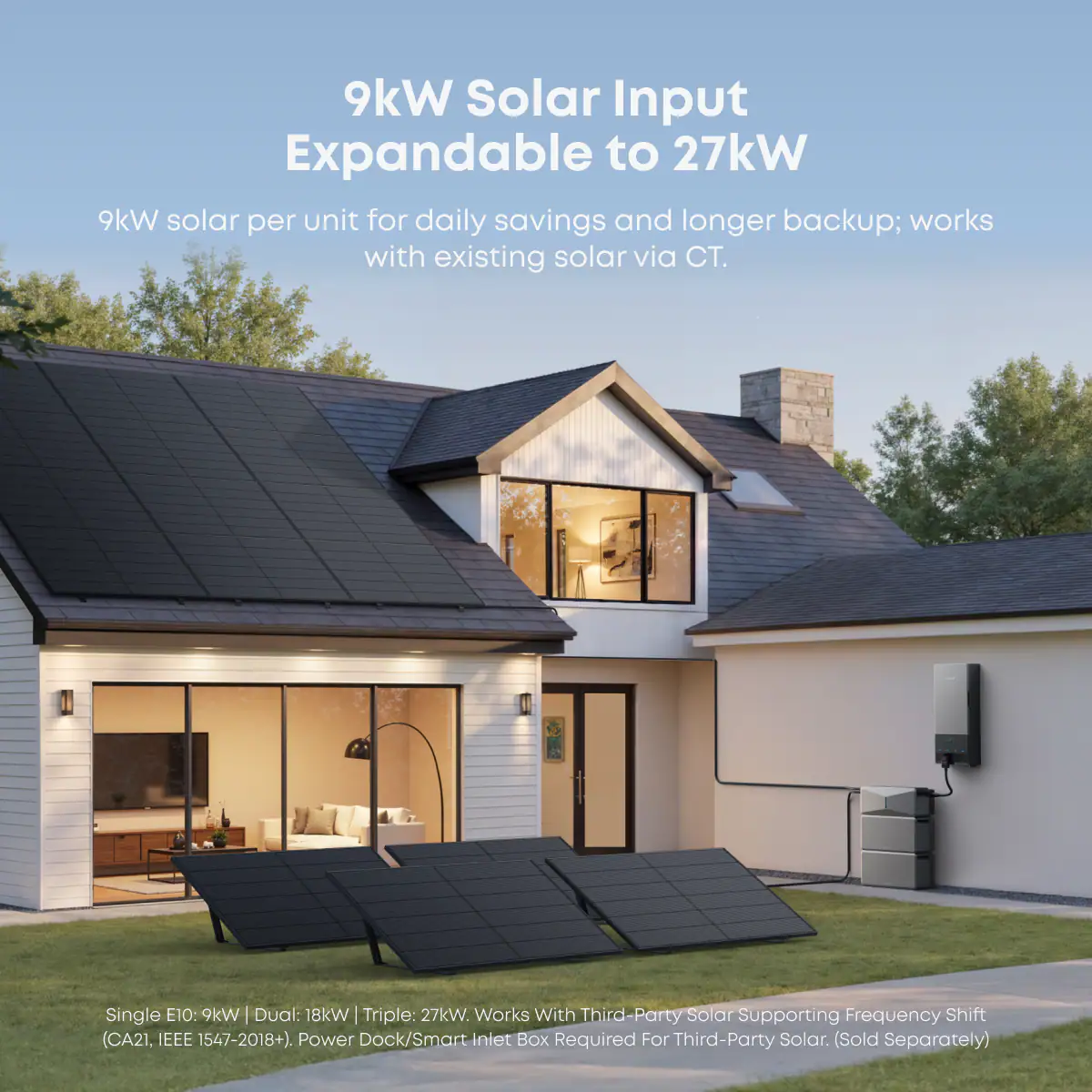 9kW Solar Input Expandable to 27kW

9kW solar per unit for daily savings and longer backup; works with existing solar via CT.

Single E10: 9kW | Dual: 18kW | Triple: 27kW

Works With Third-Party Solar Supporting Frequency Shift (CA21, IEEE 1547-2018+). Power Dock/Smart Inlet Box Required For Third-Party Solar. (Sold Separately)