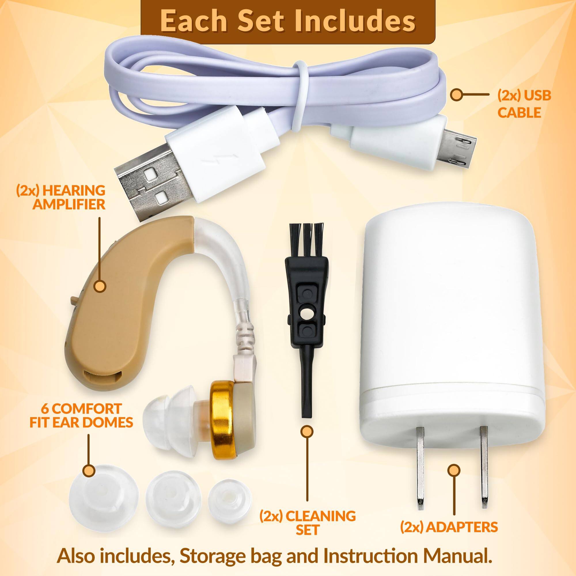 Each Set Includes

- (2x) USB CABLE
- (2x) HEARING AMPLIFIER
- 6 COMFORT FIT EAR DOMES
- (2x) CLEANING SET
- (2x) ADAPTERS

Also includes, Storage bag and Instruction Manual.