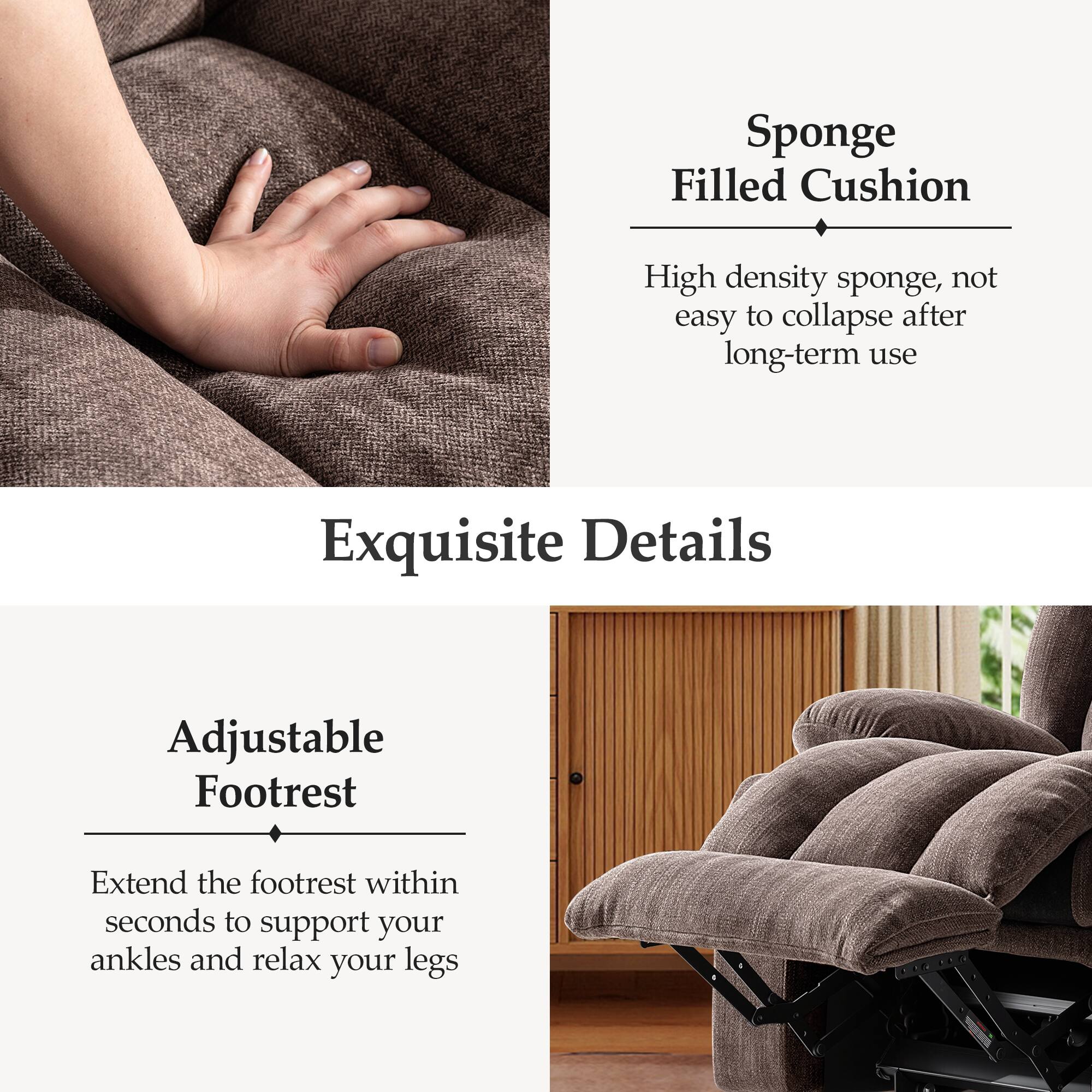 Sponge Filled Cushion  
High density sponge, not easy to collapse after long-term use  

Exquisite Details  
Adjustable Footrest  
Extend the footrest within seconds to support your ankles and relax your legs