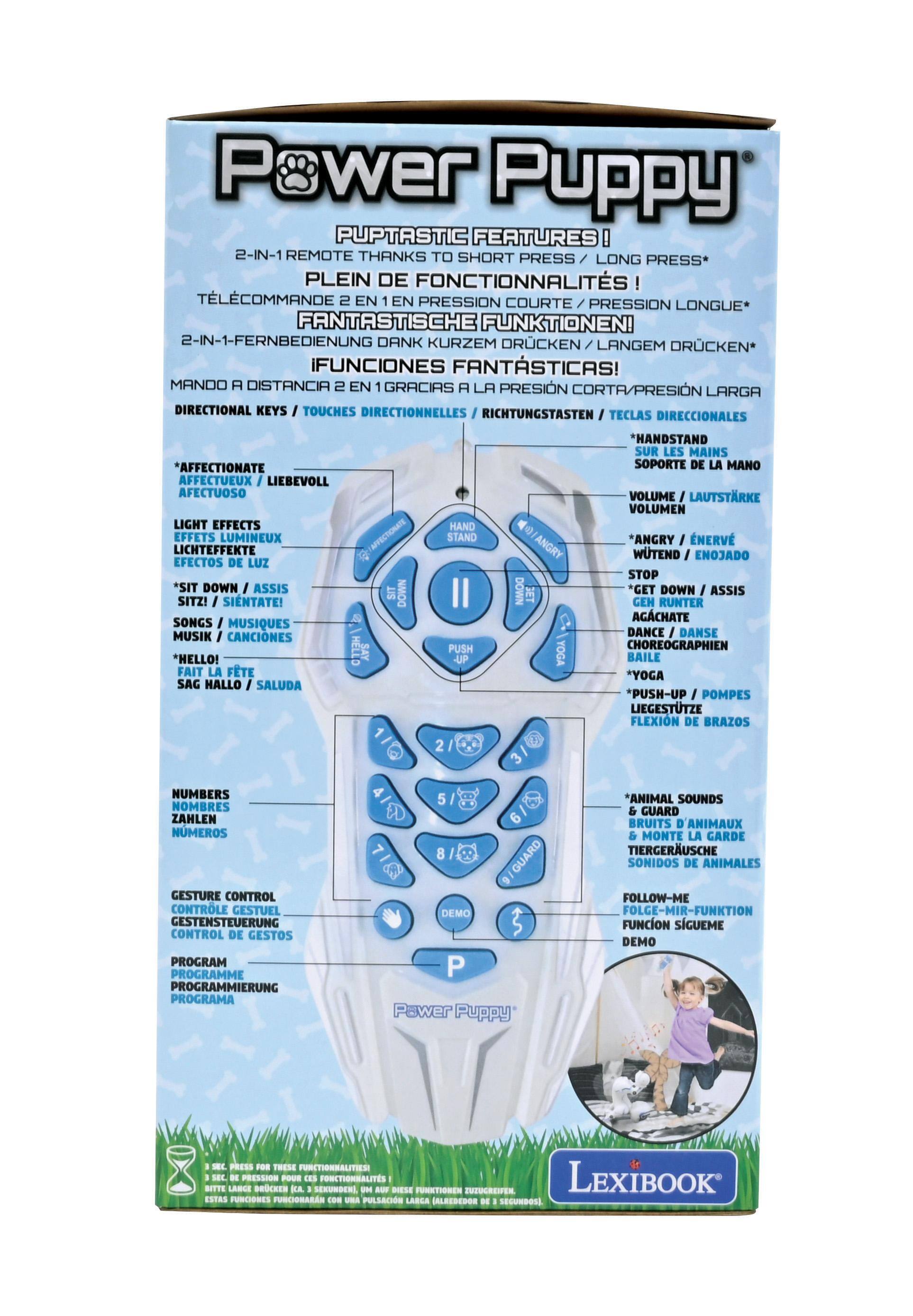 Power Puppy PUPTASTIC FEATURES!  
REMOTE THANKS TO SHORT LONG PRESS*  
PLEIN DE FONCTIONNALITÉS!  
TÉLÉCOMMANDE 2 EN 1 EN PRESSION COURTE / PRESSION LONGUE*  
FANTASTISCHE FUNKTIONEN!  
2-IN-1-FERNBEDIENUNG DANK KURZEM DRÜCKEN / LÄNGEM DRÜCKEN*  
iFUNCIONES FANTÁSTICAS!  
MANDO A DISTANCIA 2 EN 1 GRACIAS A LA PRESIÓN CORTA / PRESIÓN LARGA  

DIRECTIONAL TOUCHES / TOUCHE DIRECTIONNELLES / RICHTUNGSTASTEN / TECLAS DIRECCIONALES  
HANDSTAND SUR LES MAINS / SOPORTE DE LA MANO  
AFFECTUEUX / LIEBEVOLL / AFECTUOSO  
VOLUME / LAUTSTÄRKE / VOLUMEN  

LIGHT EFFECTS / EFFETS LUMINEUX / LICHTEFFEKTE / EFECTOS DE LUZ  
SIT DOWN / ASSIS DOWN / SITZ! / SIÉNTATE!