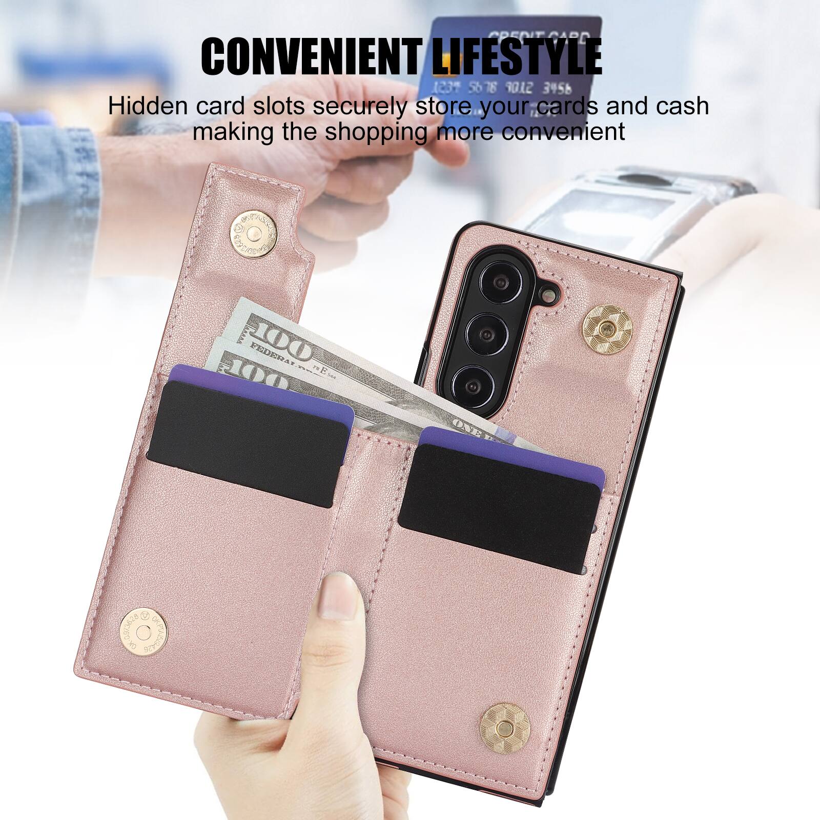 CONVENIENT LIFESTYLE  
Hidden card slots securely store your cards and cash making the shopping more convenient