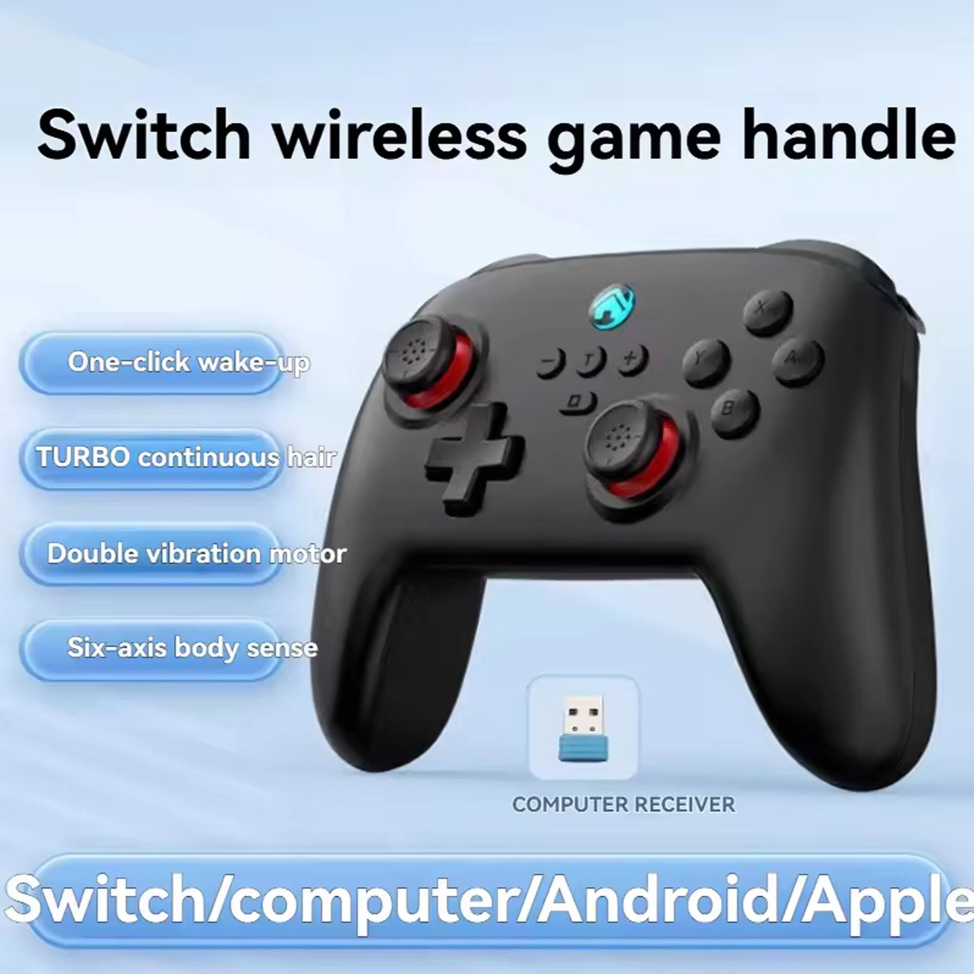 Switch wireless game handle  
One-click wake-up  
TURBO continuous hair  
Double vibration motor  
Six-axis body sense  
COMPUTER RECEIVER  
Switch/computer/Android/Apple