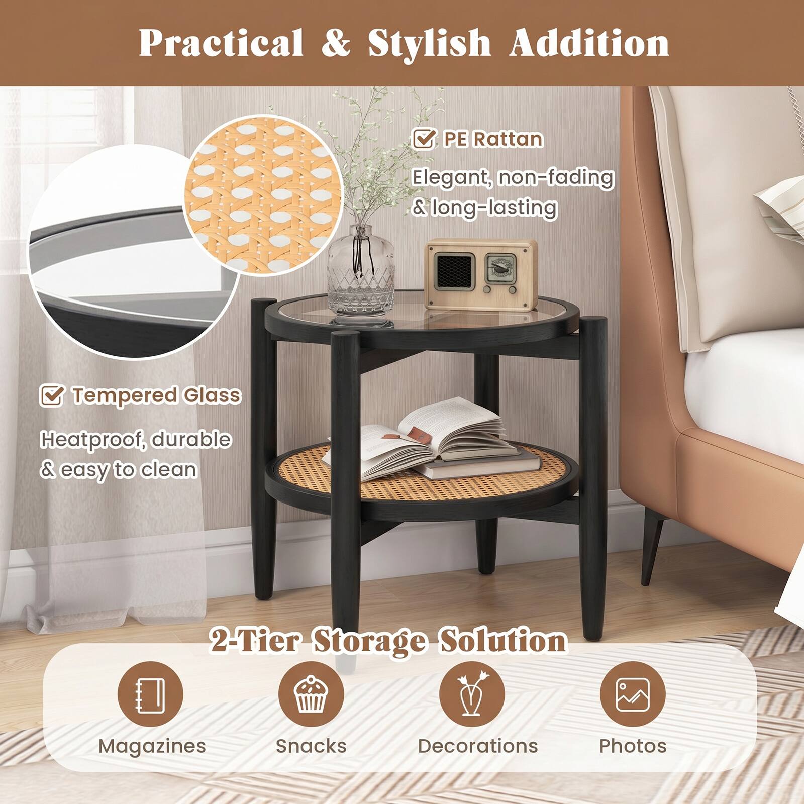 Practical & Stylish Addition

PE Rattan
Elegant, non-fading & long-lasting

Tempered Glass
Heatproof, durable & easy to clean

2-Tier Storage Solution
Magazines
Snacks
Decorations
Photos