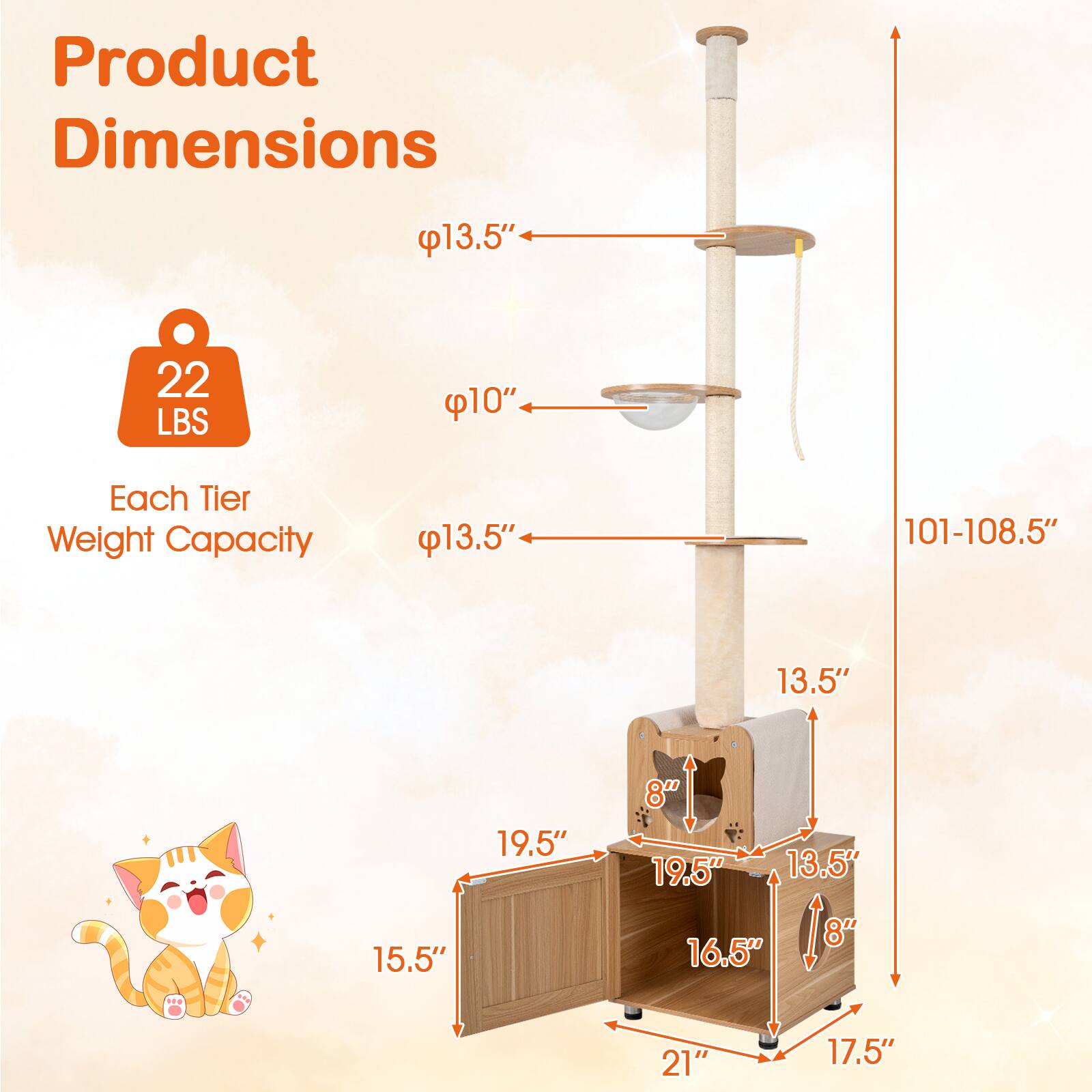 Product Dimensions:  
- Diameter: 13.5"  
- Height: 101-108.5"  
- Each Tier Weight Capacity: 22 LBS  

Dimensions:  
- 13.5"  
- 10"  
- 13.5"  
- 15.5"  
- 19.5"  
- 8"  
- 19.5"  
- 13.5"  
- 8"  
- 16.5"  
- 21"  
- 17.5"