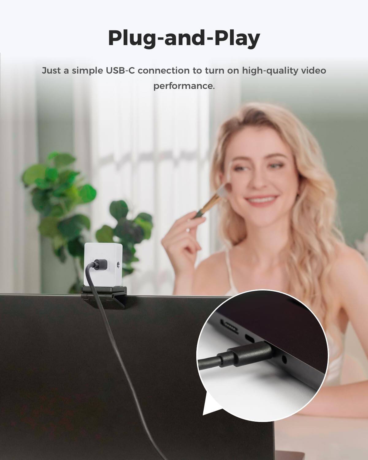 Plug-and-Play  
Just a simple USB-C connection to turn on high-quality video performance.