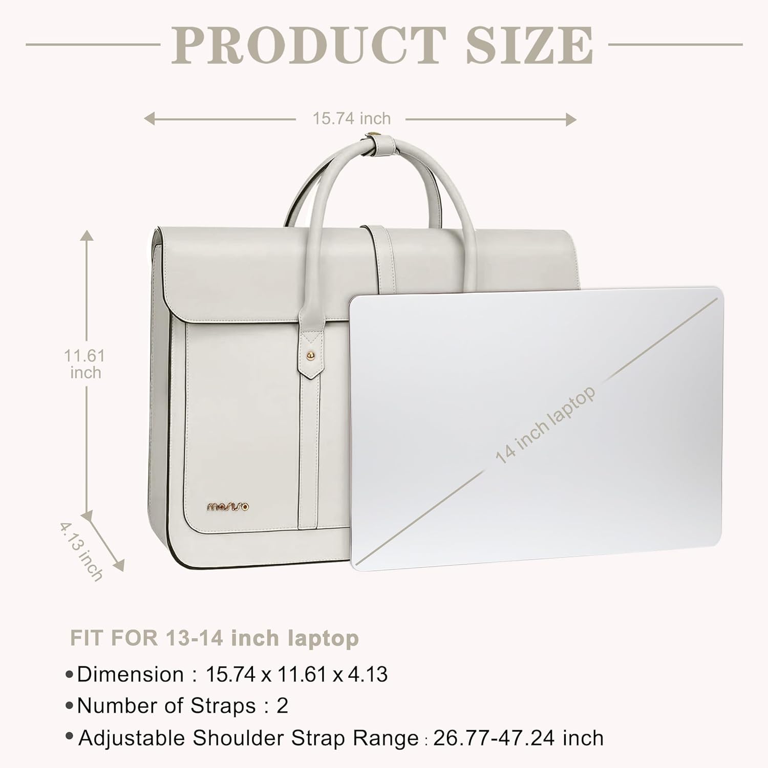 PRODUCT SIZE  
15.74 inch x 11.61 inch x 4.13 inch  

FIT FOR 13-14 inch laptop  

- Dimension: 15.74 x 11.61 x 4.13  
- Number of Straps: 2  
- Adjustable Shoulder Strap Range: 26.77-47.24 inch