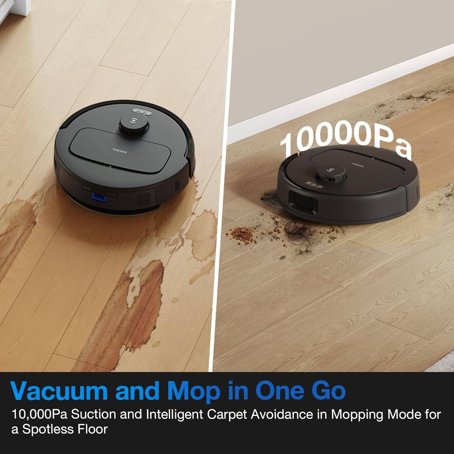 Vacuum and Mop in One Go

10,000Pa Suction and Intelligent Carpet Avoidance in Mopping Mode for a Spotless Floor