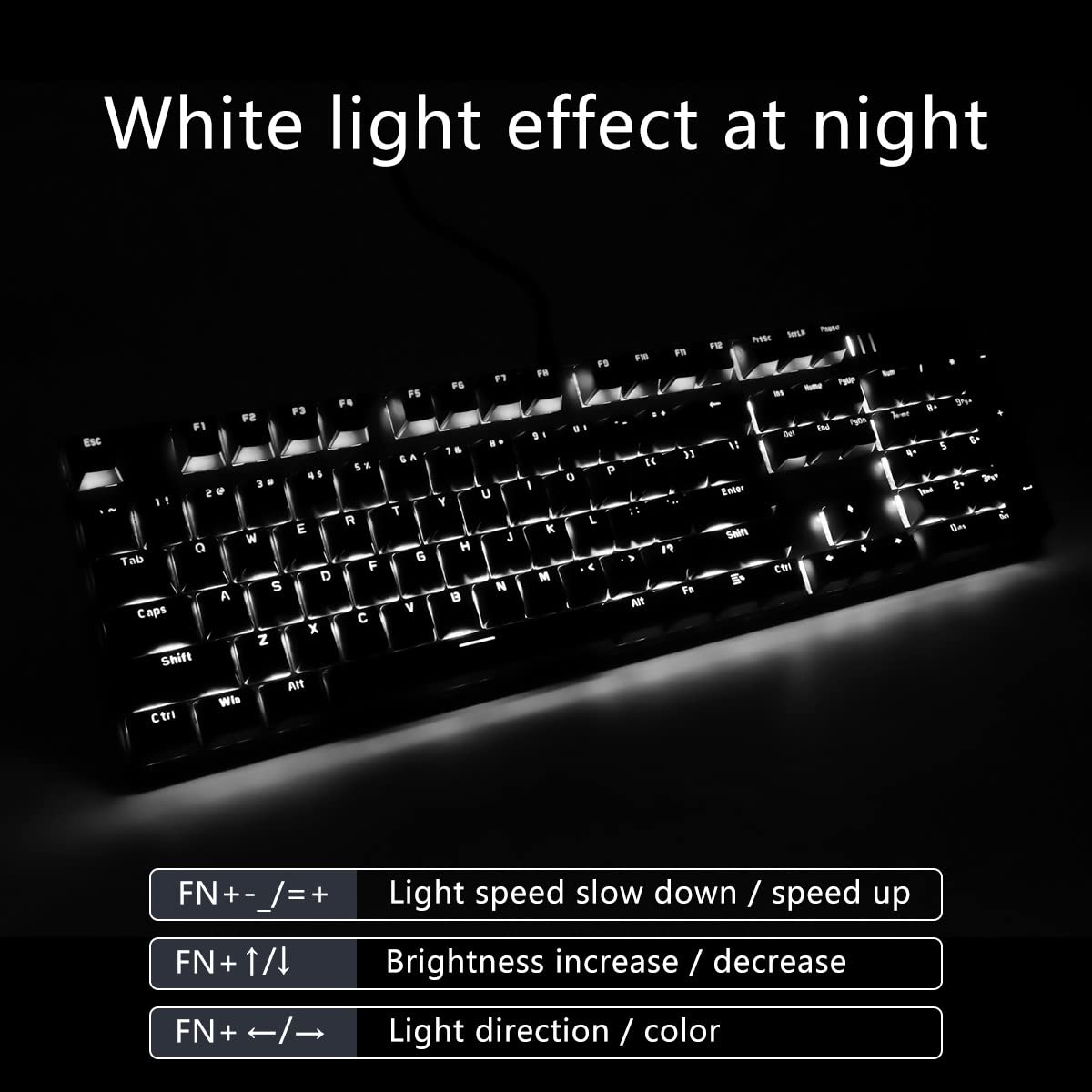 White light effect at night

- FN + - / = +: Light speed slow down / speed up
- FN + ↑ / ↓: Brightness increase / decrease
- FN + ← / →: Light direction / color